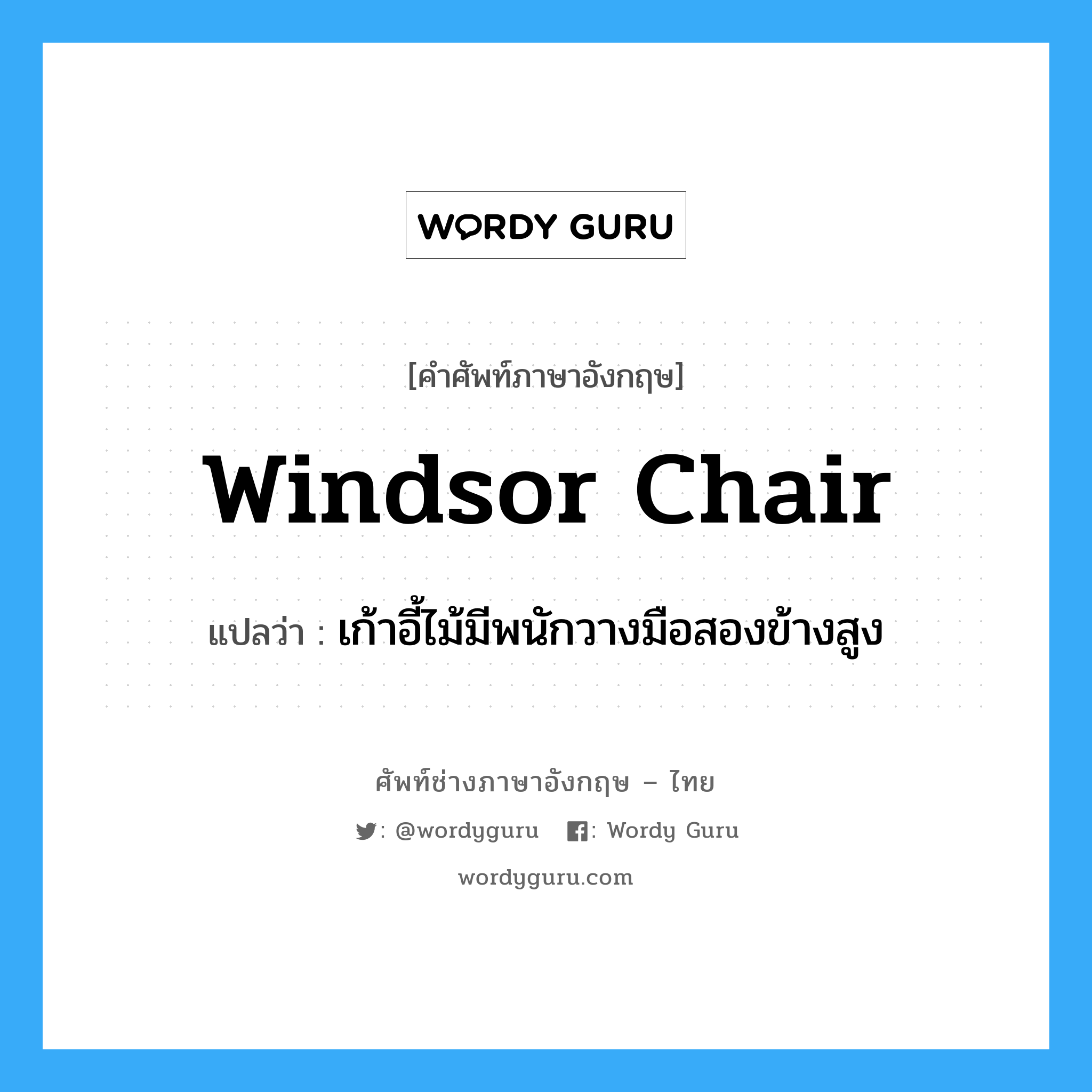 Windsor chair แปลว่า?, คำศัพท์ช่างภาษาอังกฤษ - ไทย Windsor chair คำศัพท์ภาษาอังกฤษ Windsor chair แปลว่า เก้าอี้ไม้มีพนักวางมือสองข้างสูง
