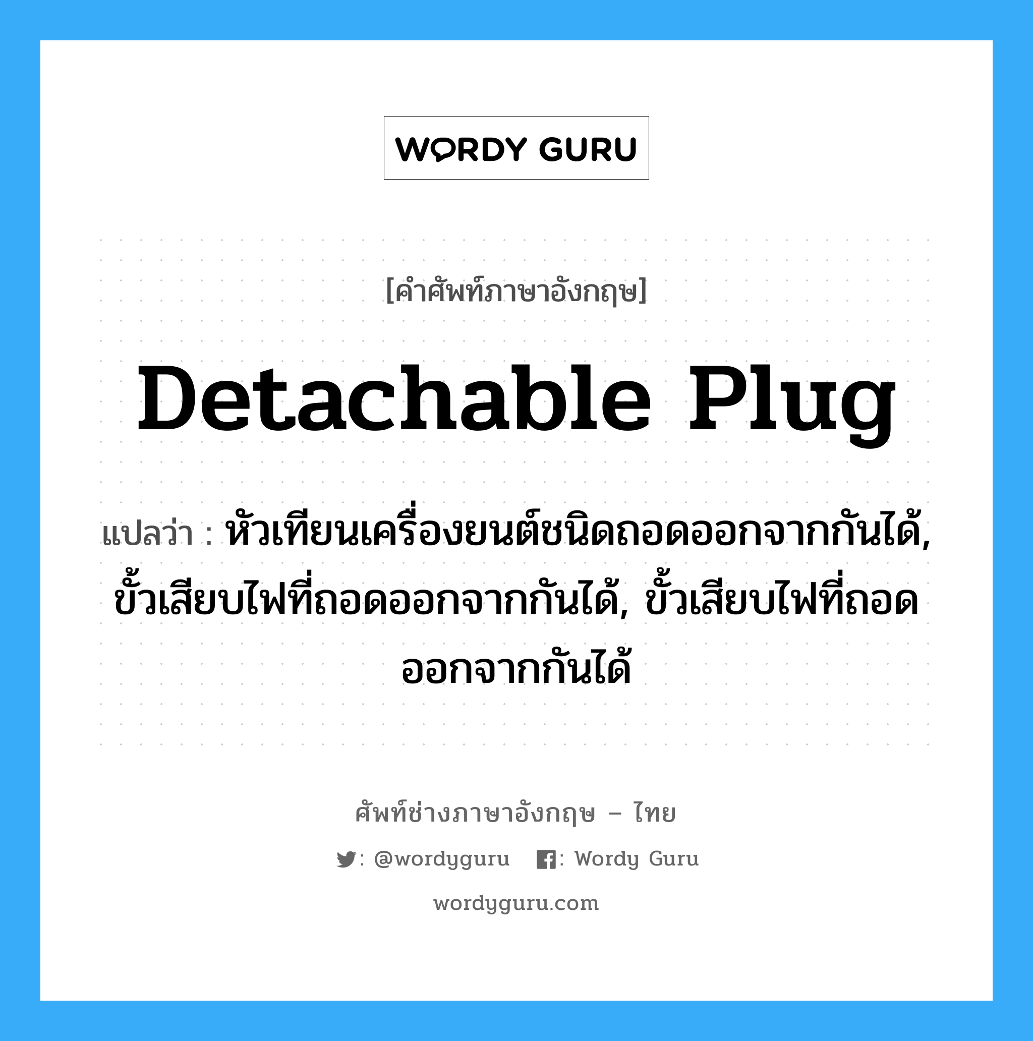detachable plug แปลว่า?, คำศัพท์ช่างภาษาอังกฤษ - ไทย detachable plug คำศัพท์ภาษาอังกฤษ detachable plug แปลว่า หัวเทียนเครื่องยนต์ชนิดถอดออกจากกันได้, ขั้วเสียบไฟที่ถอดออกจากกันได้, ขั้วเสียบไฟที่ถอดออกจากกันได้