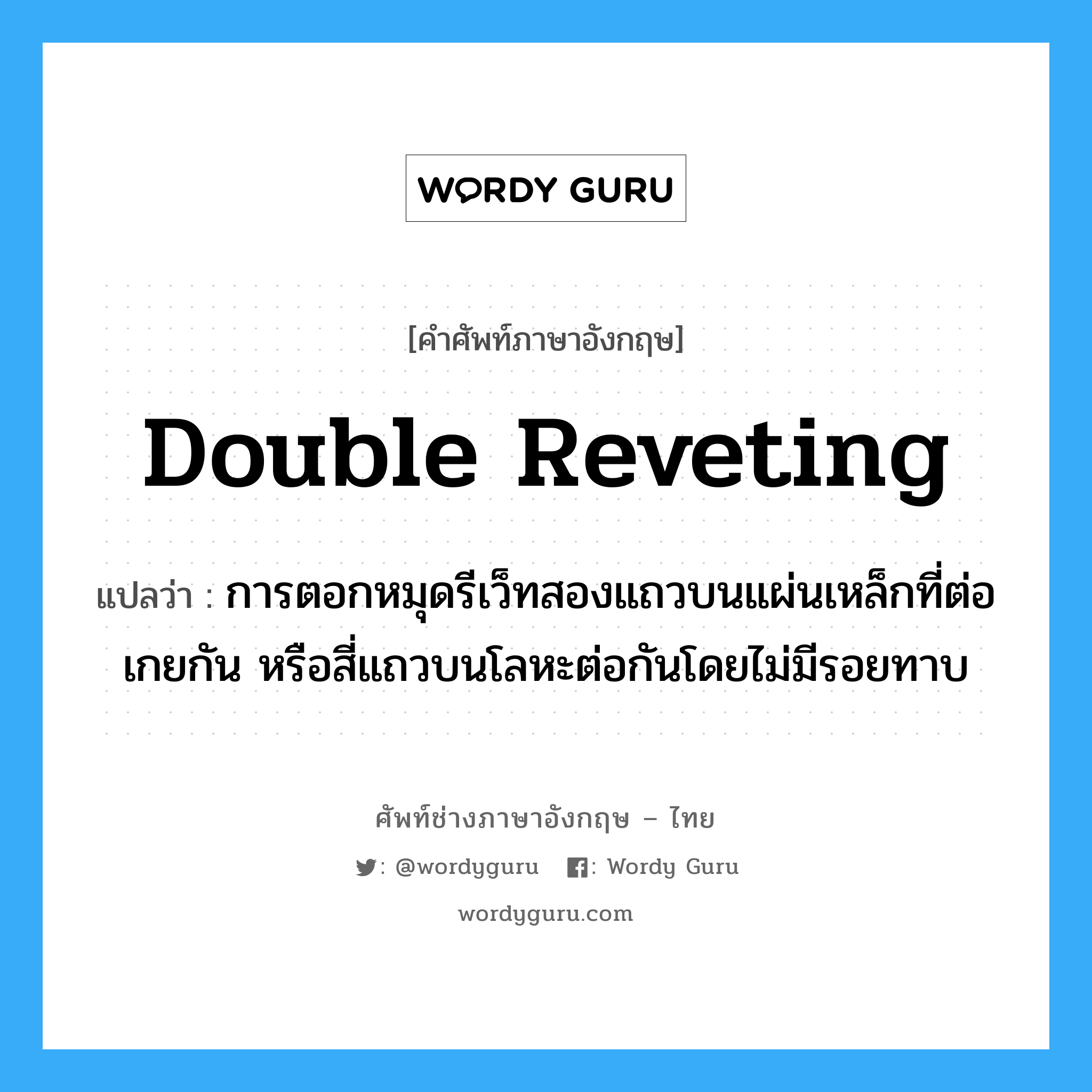 double reveting แปลว่า?, คำศัพท์ช่างภาษาอังกฤษ - ไทย double reveting คำศัพท์ภาษาอังกฤษ double reveting แปลว่า การตอกหมุดรีเว็ทสองแถวบนแผ่นเหล็กที่ต่อเกยกัน หรือสี่แถวบนโลหะต่อกันโดยไม่มีรอยทาบ
