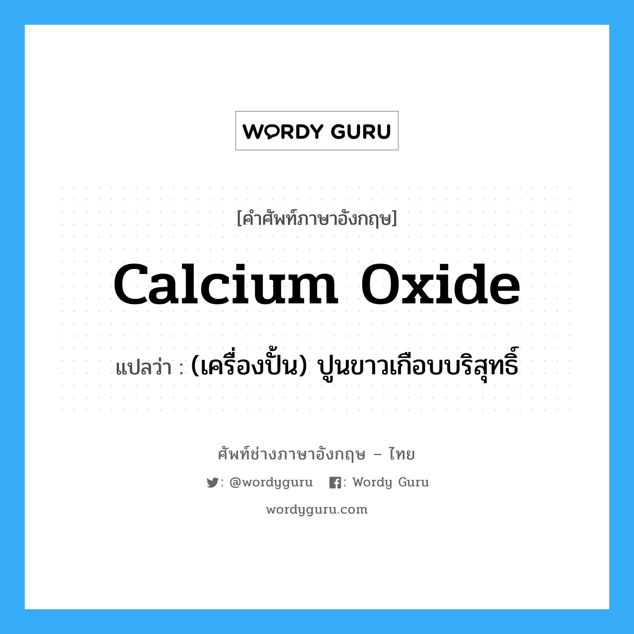 calcium oxide แปลว่า?, คำศัพท์ช่างภาษาอังกฤษ - ไทย calcium oxide คำศัพท์ภาษาอังกฤษ calcium oxide แปลว่า (เครื่องปั้น) ปูนขาวเกือบบริสุทธิ์