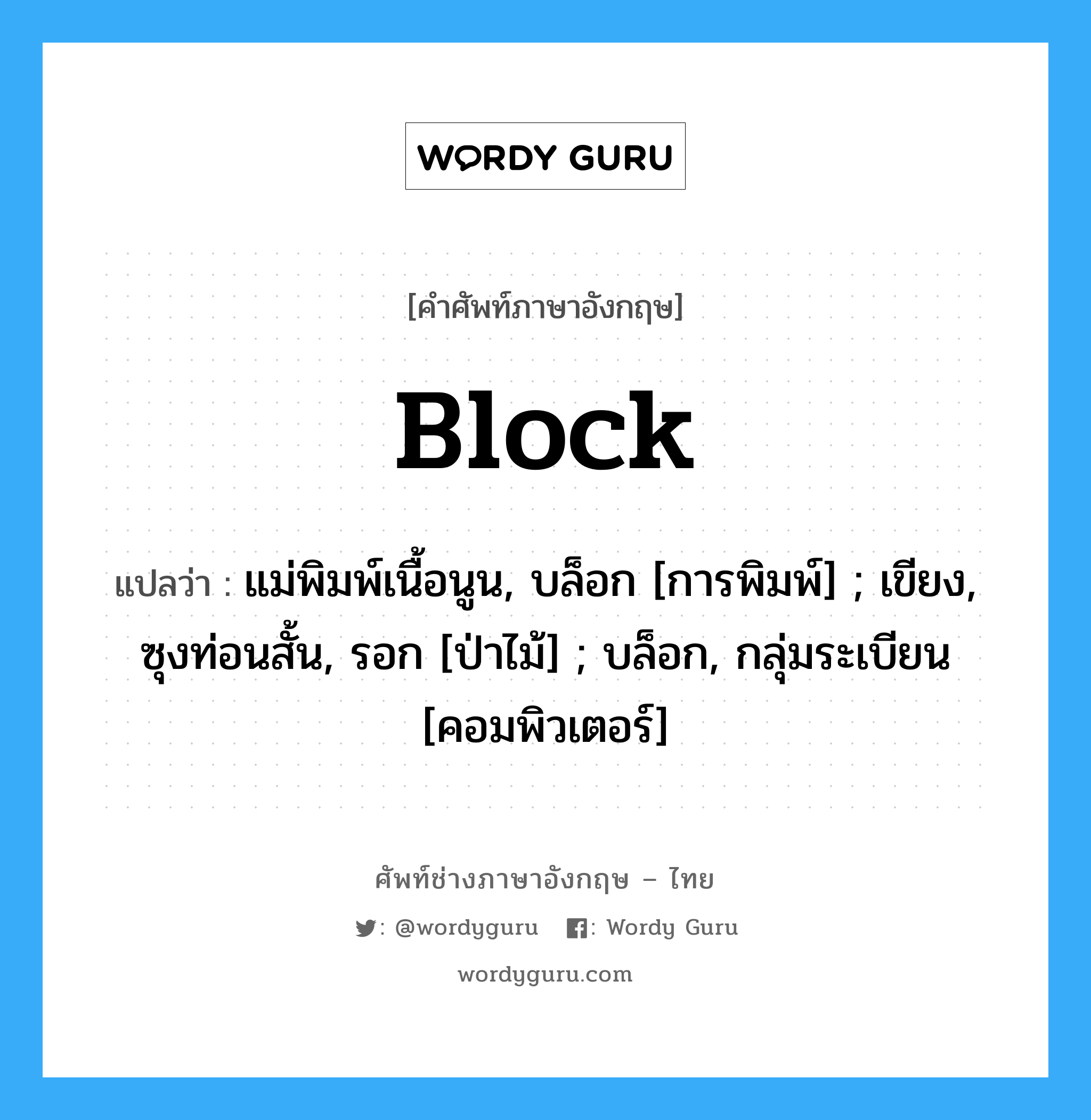 Block แปลว่า?, คำศัพท์ช่างภาษาอังกฤษ - ไทย Block คำศัพท์ภาษาอังกฤษ Block แปลว่า แม่พิมพ์เนื้อนูน, บล็อก [การพิมพ์] ; เขียง, ซุงท่อนสั้น, รอก [ป่าไม้] ; บล็อก, กลุ่มระเบียน [คอมพิวเตอร์]