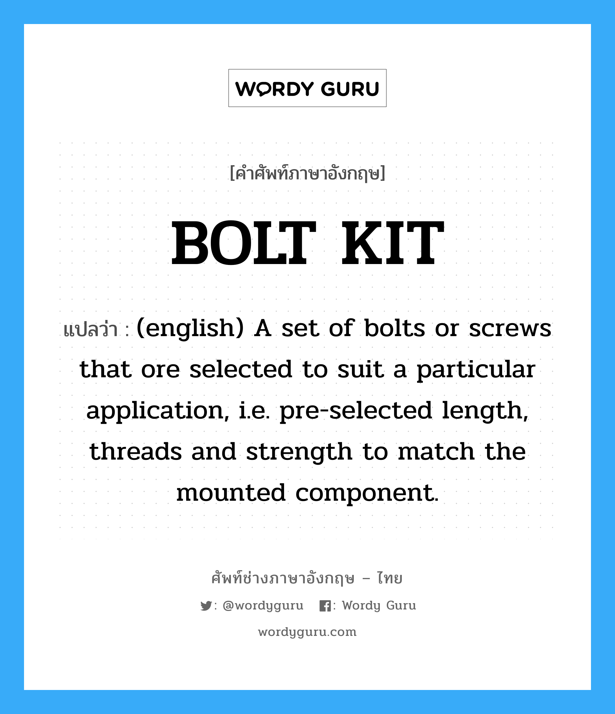 BOLT KIT แปลว่า?, คำศัพท์ช่างภาษาอังกฤษ - ไทย BOLT KIT คำศัพท์ภาษาอังกฤษ BOLT KIT แปลว่า (english) A set of bolts or screws that ore selected to suit a particular application, i.e. pre-selected length, threads and strength to match the mounted component.