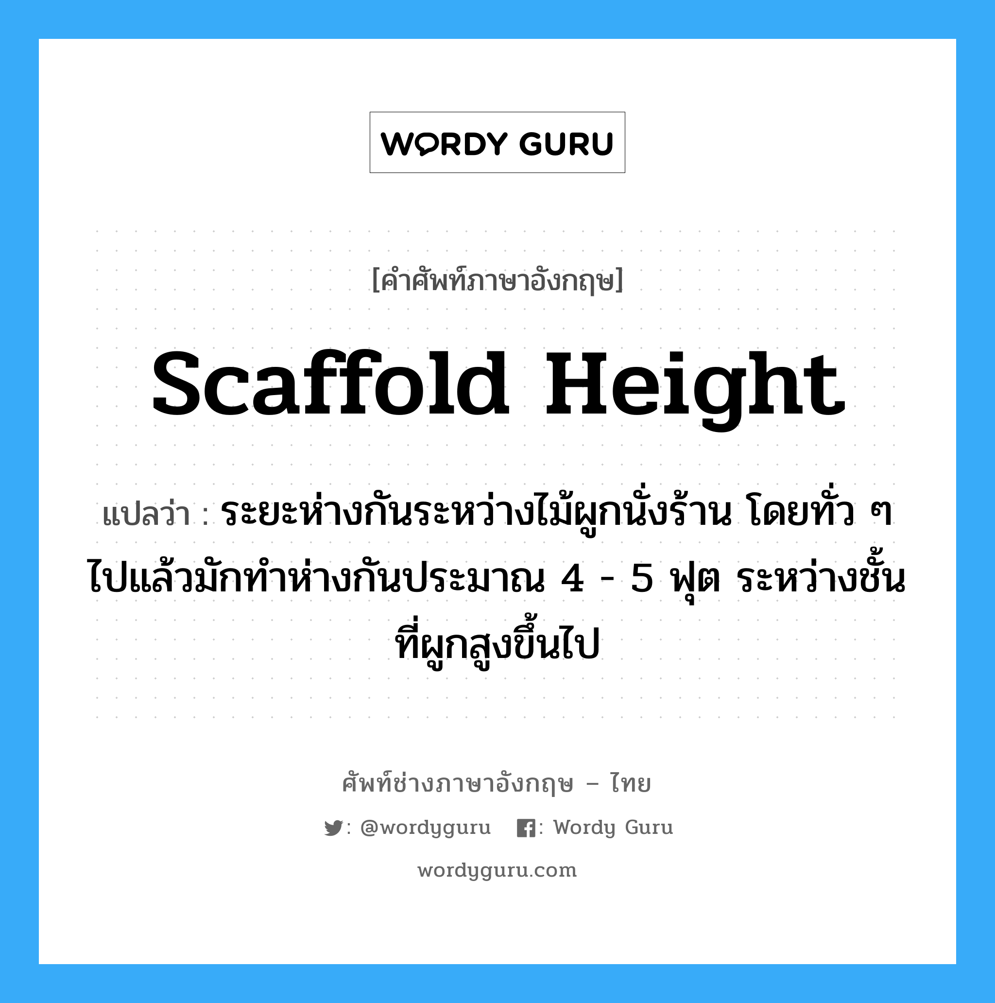 scaffold height แปลว่า?, คำศัพท์ช่างภาษาอังกฤษ - ไทย scaffold height คำศัพท์ภาษาอังกฤษ scaffold height แปลว่า ระยะห่างกันระหว่างไม้ผูกนั่งร้าน โดยทั่ว ๆ ไปแล้วมักทำห่างกันประมาณ 4 - 5 ฟุต ระหว่างชั้นที่ผูกสูงขึ้นไป