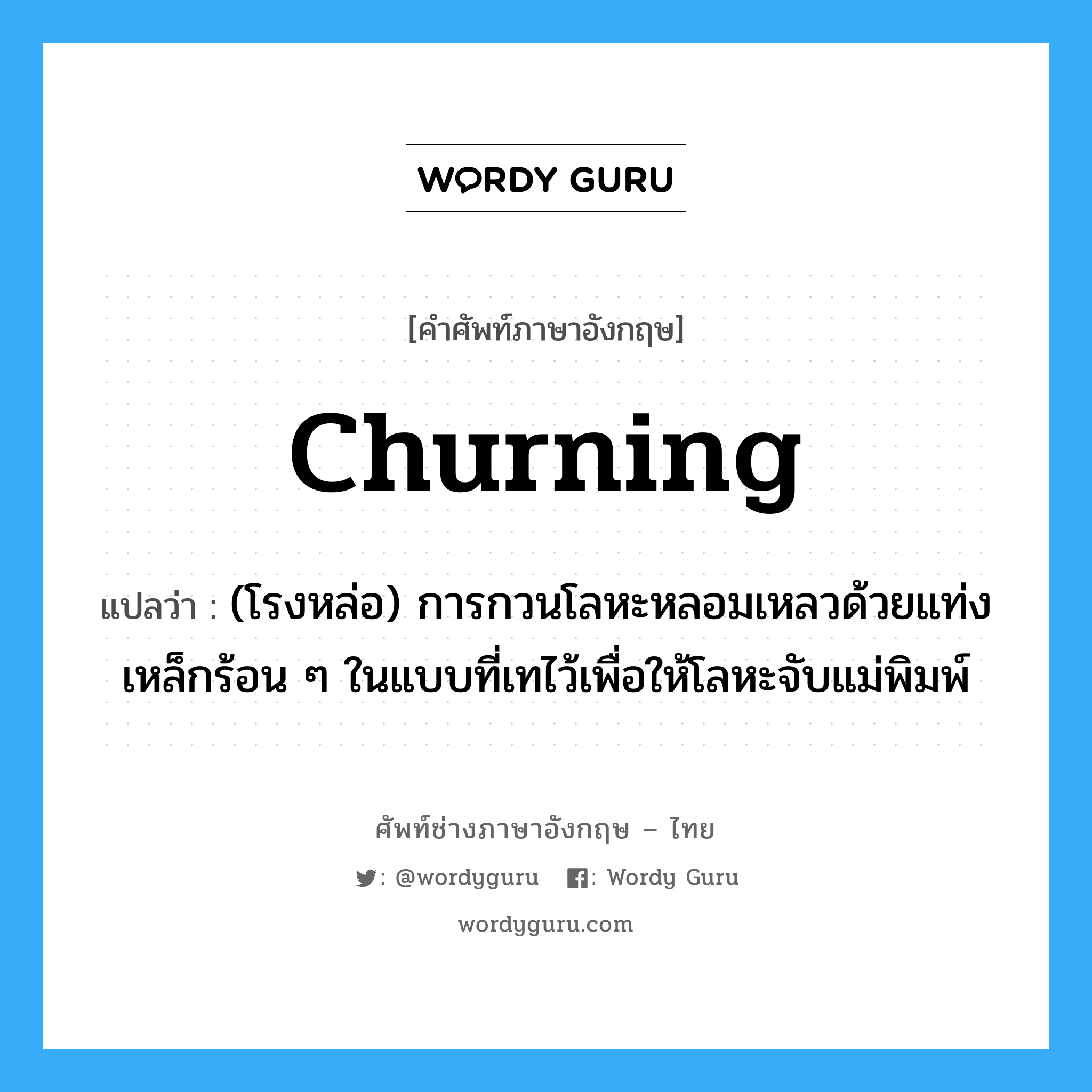 churning แปลว่า?, คำศัพท์ช่างภาษาอังกฤษ - ไทย churning คำศัพท์ภาษาอังกฤษ churning แปลว่า (โรงหล่อ) การกวนโลหะหลอมเหลวด้วยแท่งเหล็กร้อน ๆ ในแบบที่เทไว้เพื่อให้โลหะจับแม่พิมพ์