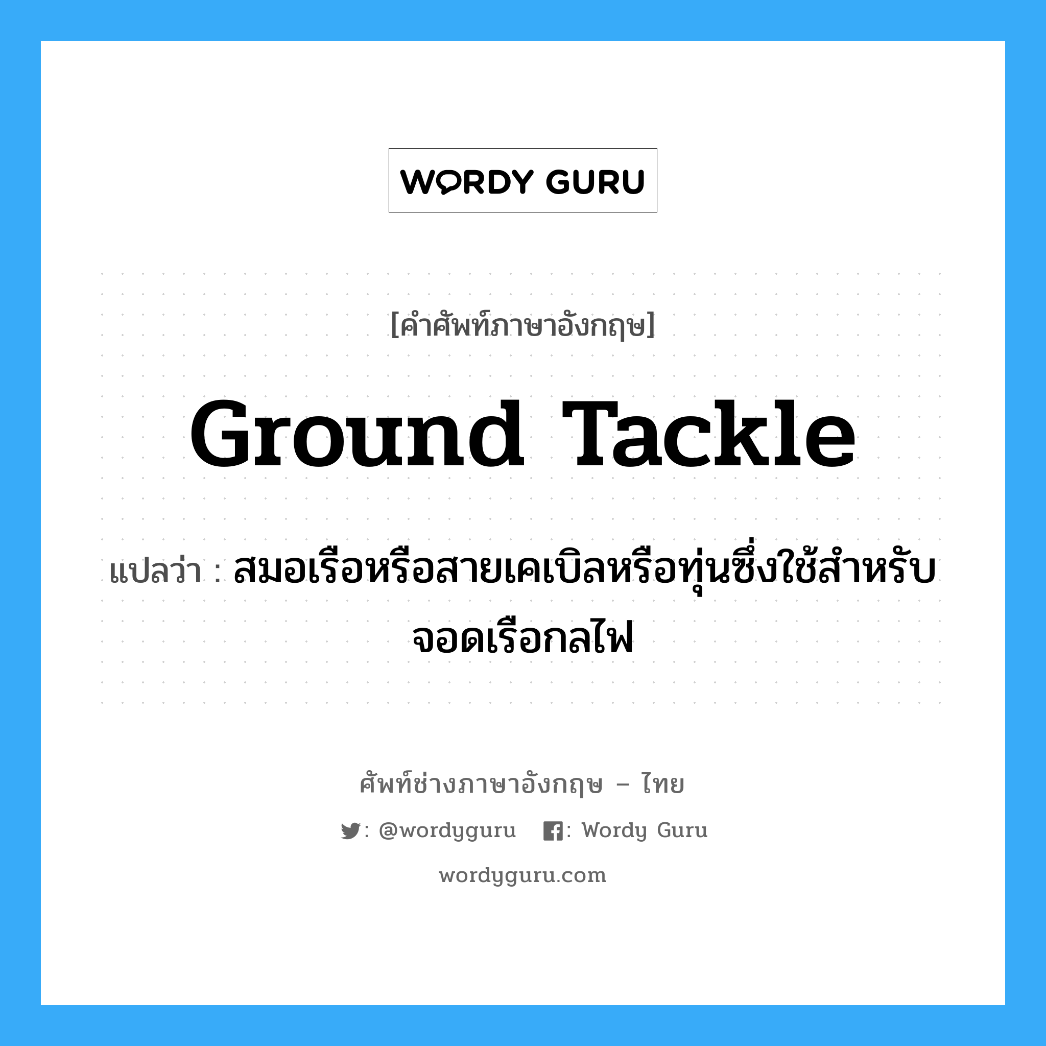 ground tackle แปลว่า?, คำศัพท์ช่างภาษาอังกฤษ - ไทย ground tackle คำศัพท์ภาษาอังกฤษ ground tackle แปลว่า สมอเรือหรือสายเคเบิลหรือทุ่นซึ่งใช้สำหรับจอดเรือกลไฟ