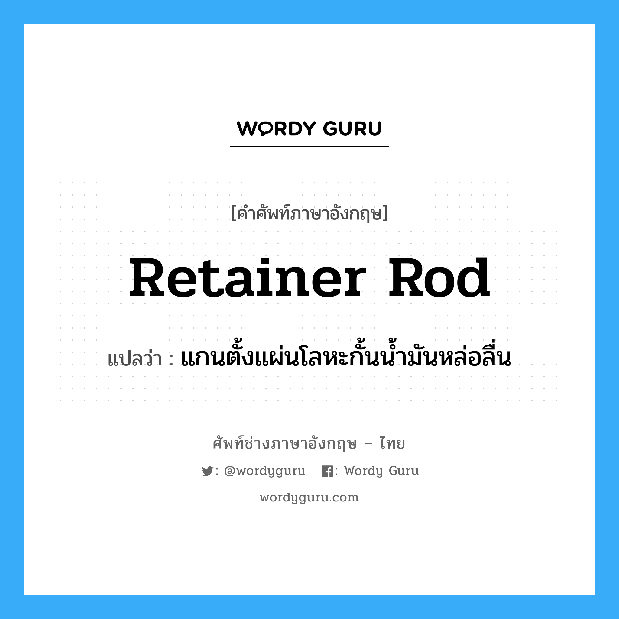 retainer rod แปลว่า?, คำศัพท์ช่างภาษาอังกฤษ - ไทย retainer rod คำศัพท์ภาษาอังกฤษ retainer rod แปลว่า แกนตั้งแผ่นโลหะกั้นน้ำมันหล่อลื่น