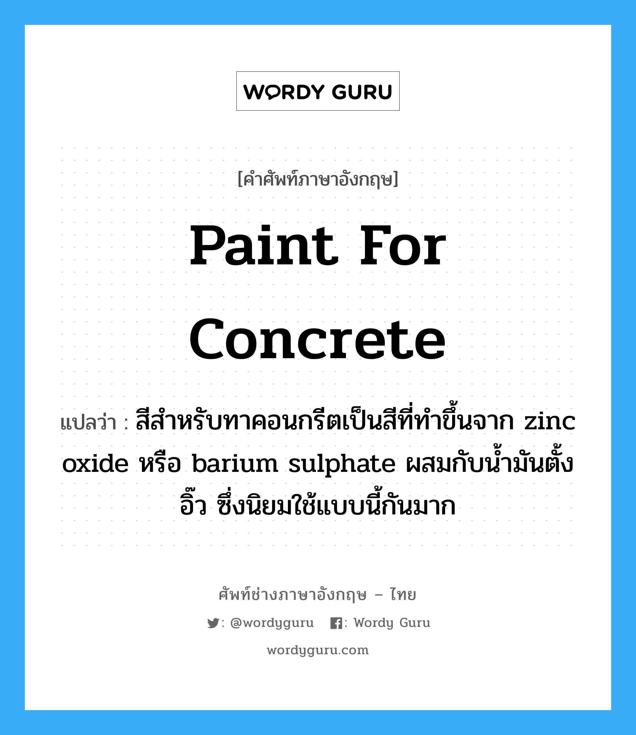 paint for concrete แปลว่า?, คำศัพท์ช่างภาษาอังกฤษ - ไทย paint for concrete คำศัพท์ภาษาอังกฤษ paint for concrete แปลว่า สีสำหรับทาคอนกรีตเป็นสีที่ทำขึ้นจาก zinc oxide หรือ barium sulphate ผสมกับน้ำมันตั้งอิ๊ว ซึ่งนิยมใช้แบบนี้กันมาก