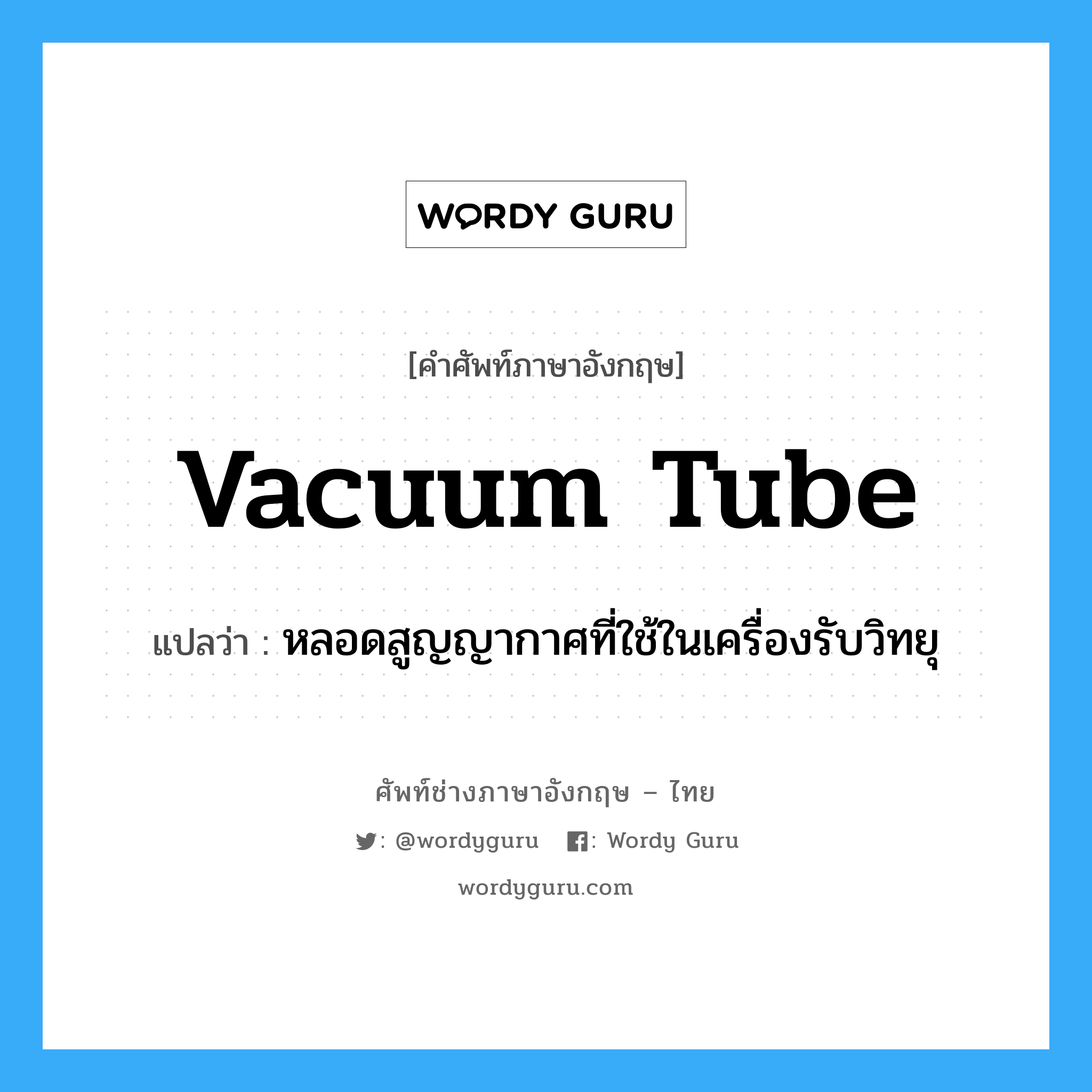vacuum tube แปลว่า?, คำศัพท์ช่างภาษาอังกฤษ - ไทย vacuum tube คำศัพท์ภาษาอังกฤษ vacuum tube แปลว่า หลอดสูญญากาศที่ใช้ในเครื่องรับวิทยุ
