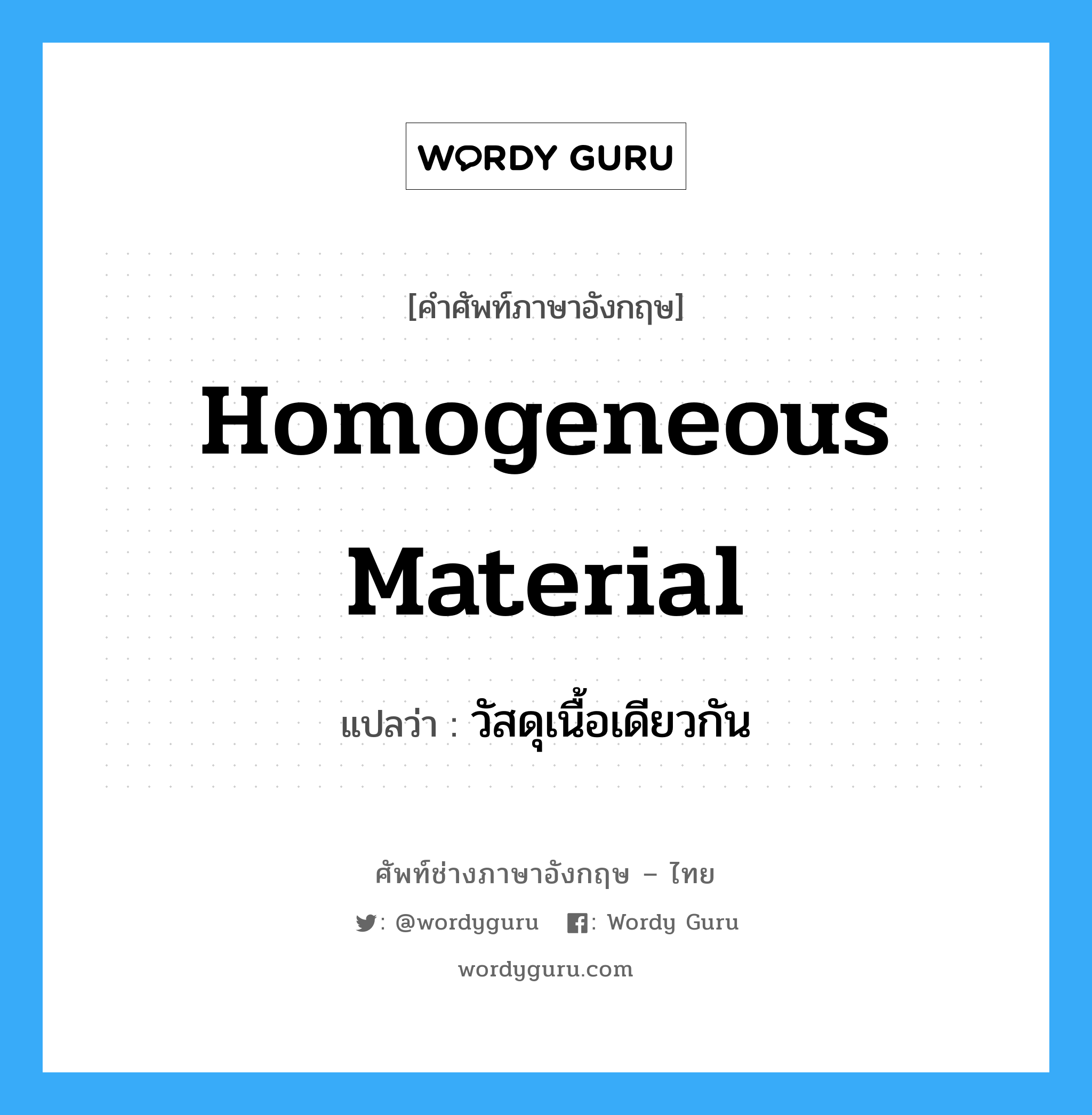 homogeneous material แปลว่า?, คำศัพท์ช่างภาษาอังกฤษ - ไทย homogeneous material คำศัพท์ภาษาอังกฤษ homogeneous material แปลว่า วัสดุเนื้อเดียวกัน
