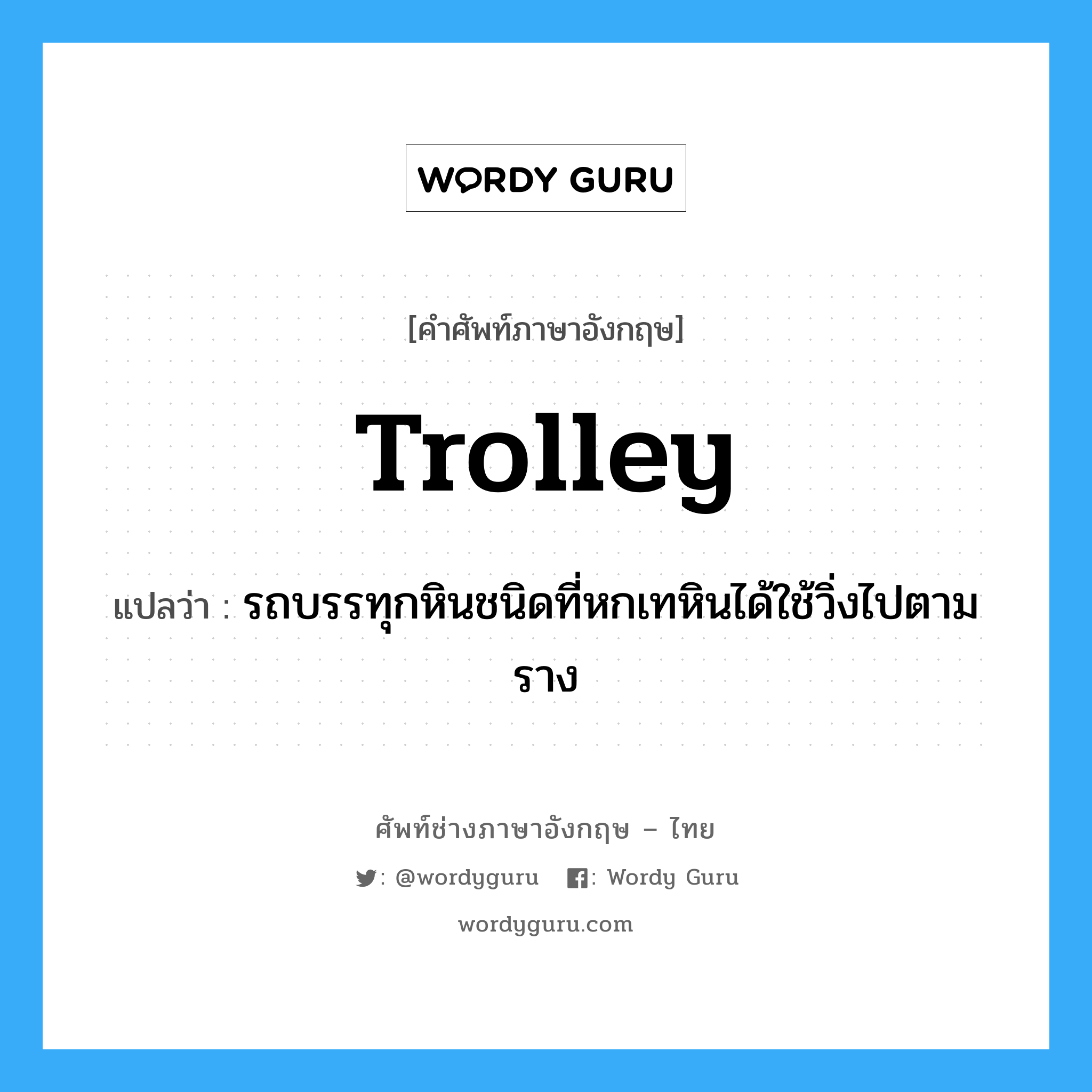 trolley แปลว่า?, คำศัพท์ช่างภาษาอังกฤษ - ไทย trolley คำศัพท์ภาษาอังกฤษ trolley แปลว่า รถบรรทุกหินชนิดที่หกเทหินได้ใช้วิ่งไปตามราง