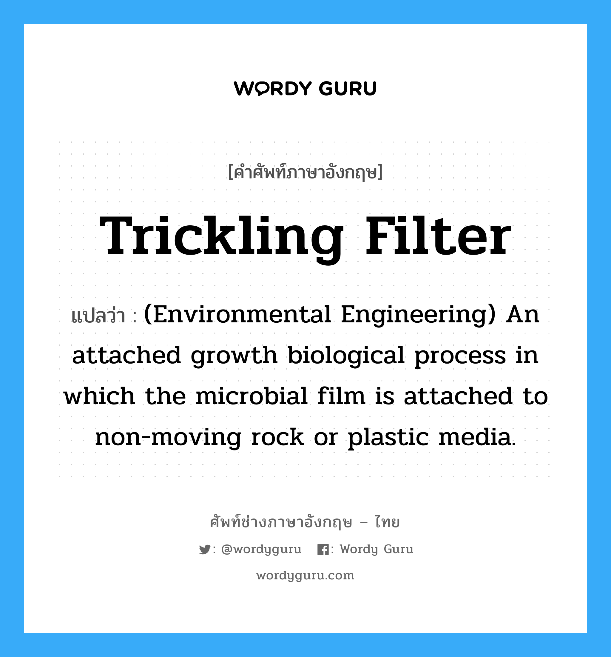 (Environmental Engineering) An attached growth biological process in which the microbial film is attached to non-moving rock or plastic media. ภาษาอังกฤษ?, คำศัพท์ช่างภาษาอังกฤษ - ไทย (Environmental Engineering) An attached growth biological process in which the microbial film is attached to non-moving rock or plastic media. คำศัพท์ภาษาอังกฤษ (Environmental Engineering) An attached growth biological process in which the microbial film is attached to non-moving rock or plastic media. แปลว่า Trickling filter