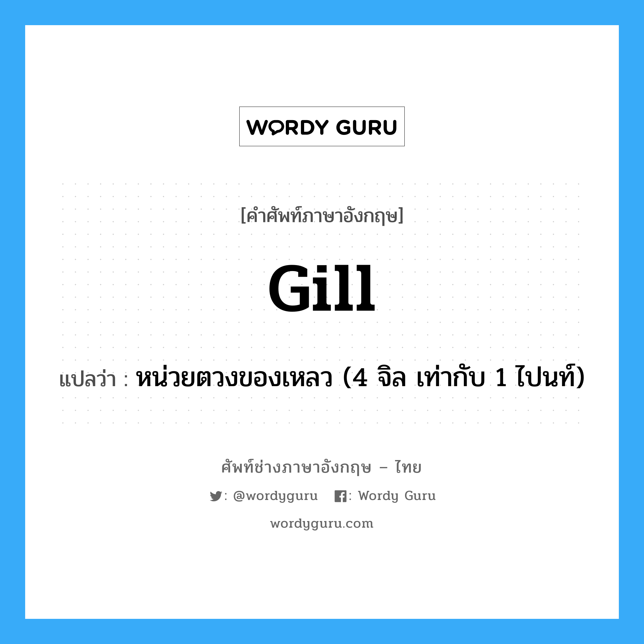 gill แปลว่า?, คำศัพท์ช่างภาษาอังกฤษ - ไทย gill คำศัพท์ภาษาอังกฤษ gill แปลว่า หน่วยตวงของเหลว (4 จิล เท่ากับ 1 ไปนท์)