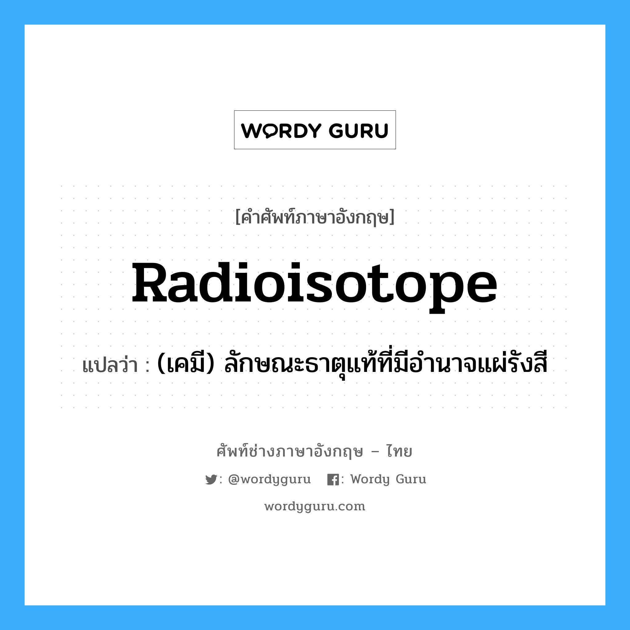 radioisotope แปลว่า?, คำศัพท์ช่างภาษาอังกฤษ - ไทย radioisotope คำศัพท์ภาษาอังกฤษ radioisotope แปลว่า (เคมี) ลักษณะธาตุแท้ที่มีอำนาจแผ่รังสี