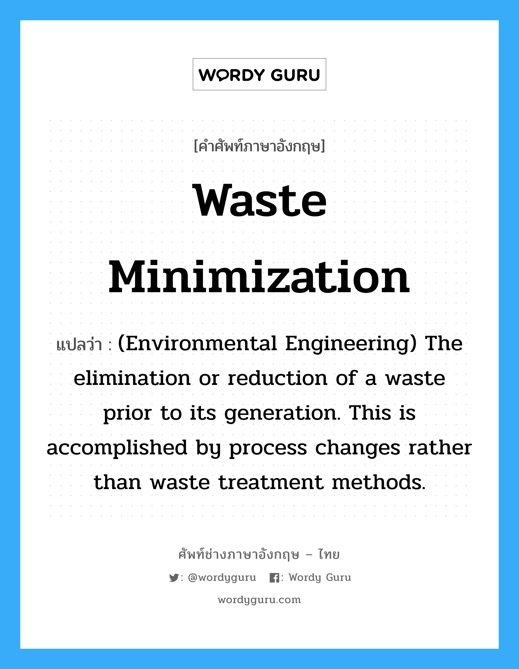 (Environmental Engineering) The elimination or reduction of a waste prior to its generation. This is accomplished by process changes rather than waste treatment methods. ภาษาอังกฤษ?, คำศัพท์ช่างภาษาอังกฤษ - ไทย (Environmental Engineering) The elimination or reduction of a waste prior to its generation. This is accomplished by process changes rather than waste treatment methods. คำศัพท์ภาษาอังกฤษ (Environmental Engineering) The elimination or reduction of a waste prior to its generation. This is accomplished by process changes rather than waste treatment methods. แปลว่า Waste minimization