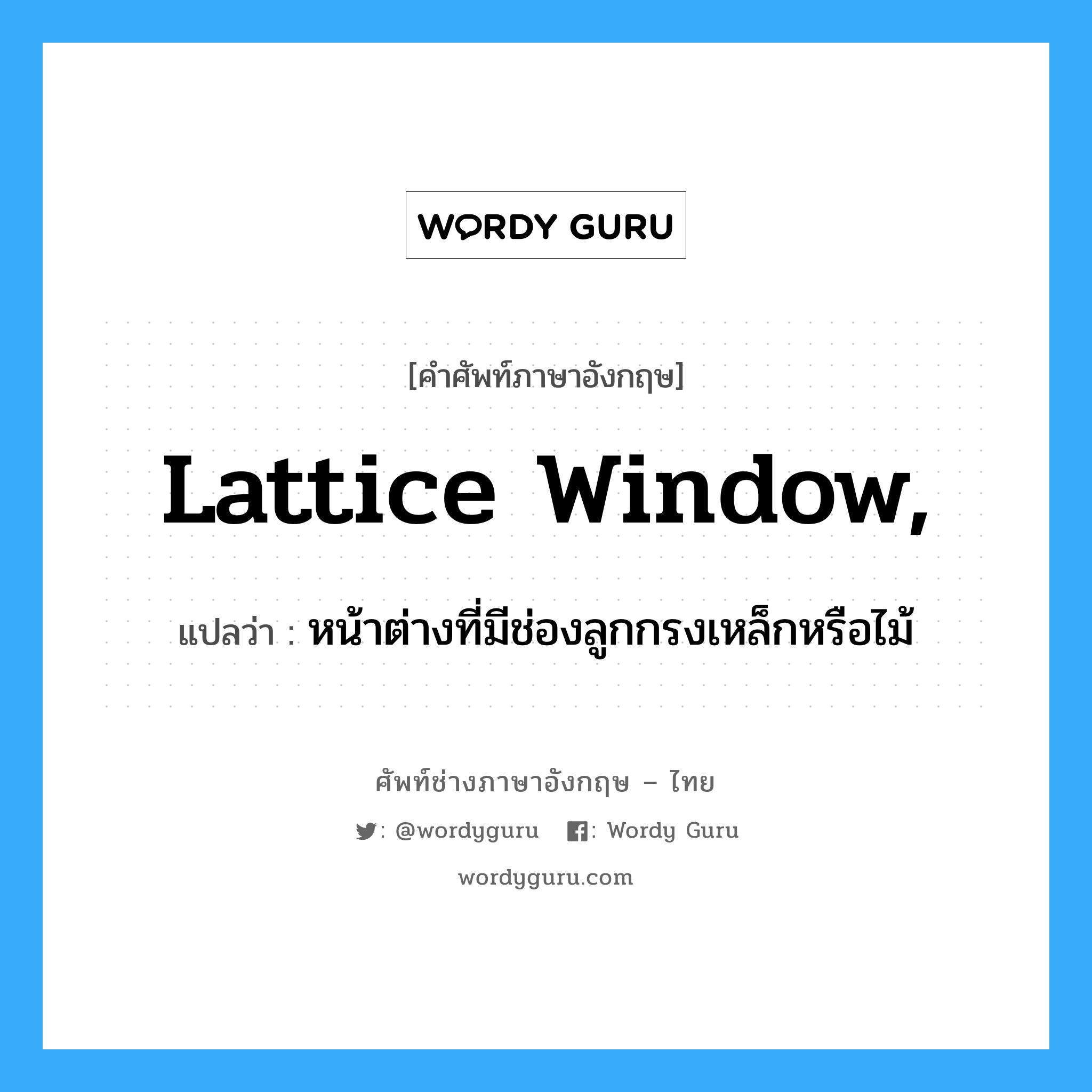 หน้าต่างที่มีช่องลูกกรงเหล็กหรือไม้ ภาษาอังกฤษ?, คำศัพท์ช่างภาษาอังกฤษ - ไทย หน้าต่างที่มีช่องลูกกรงเหล็กหรือไม้ คำศัพท์ภาษาอังกฤษ หน้าต่างที่มีช่องลูกกรงเหล็กหรือไม้ แปลว่า lattice window,