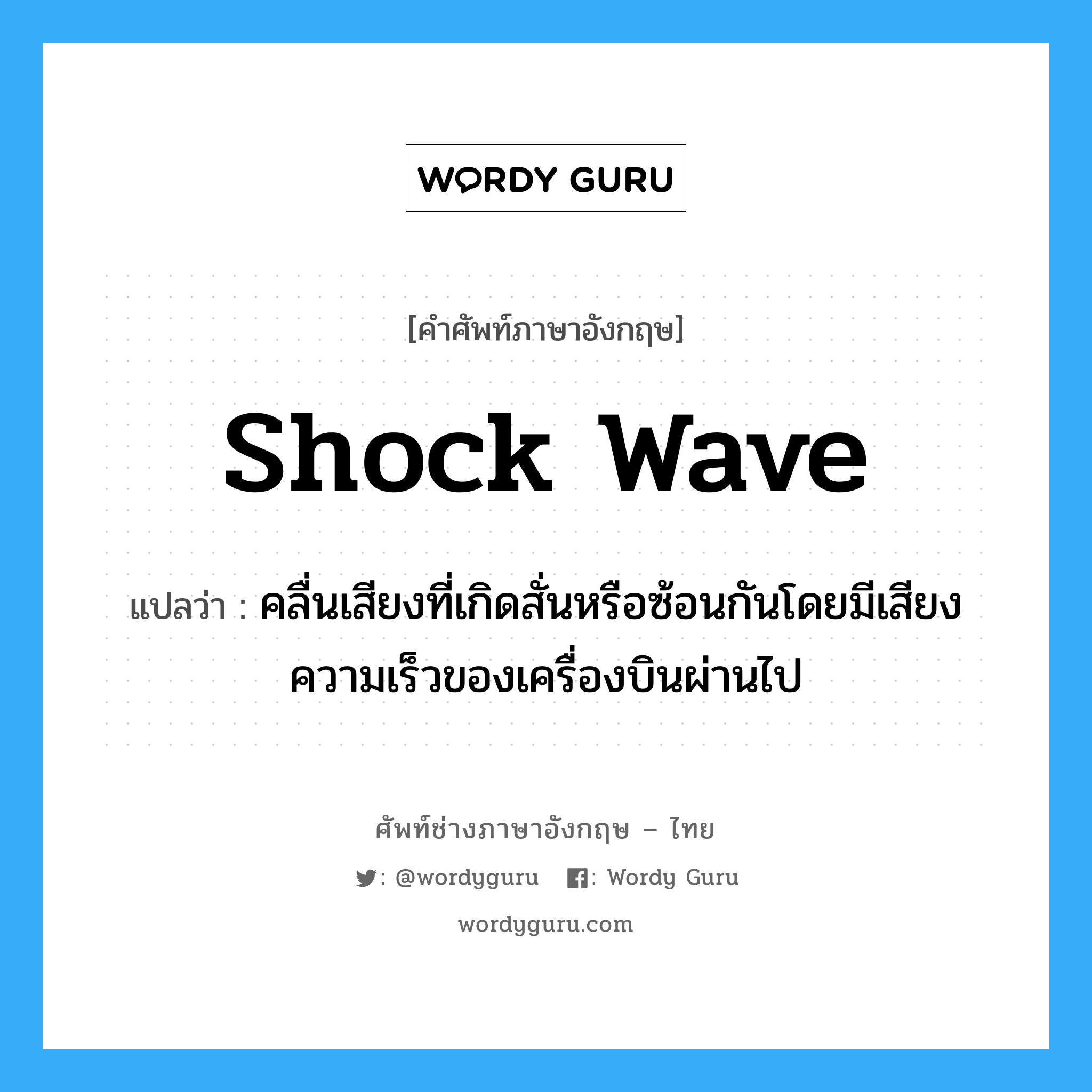 shock wave แปลว่า?, คำศัพท์ช่างภาษาอังกฤษ - ไทย shock wave คำศัพท์ภาษาอังกฤษ shock wave แปลว่า คลื่นเสียงที่เกิดสั่นหรือซ้อนกันโดยมีเสียงความเร็วของเครื่องบินผ่านไป