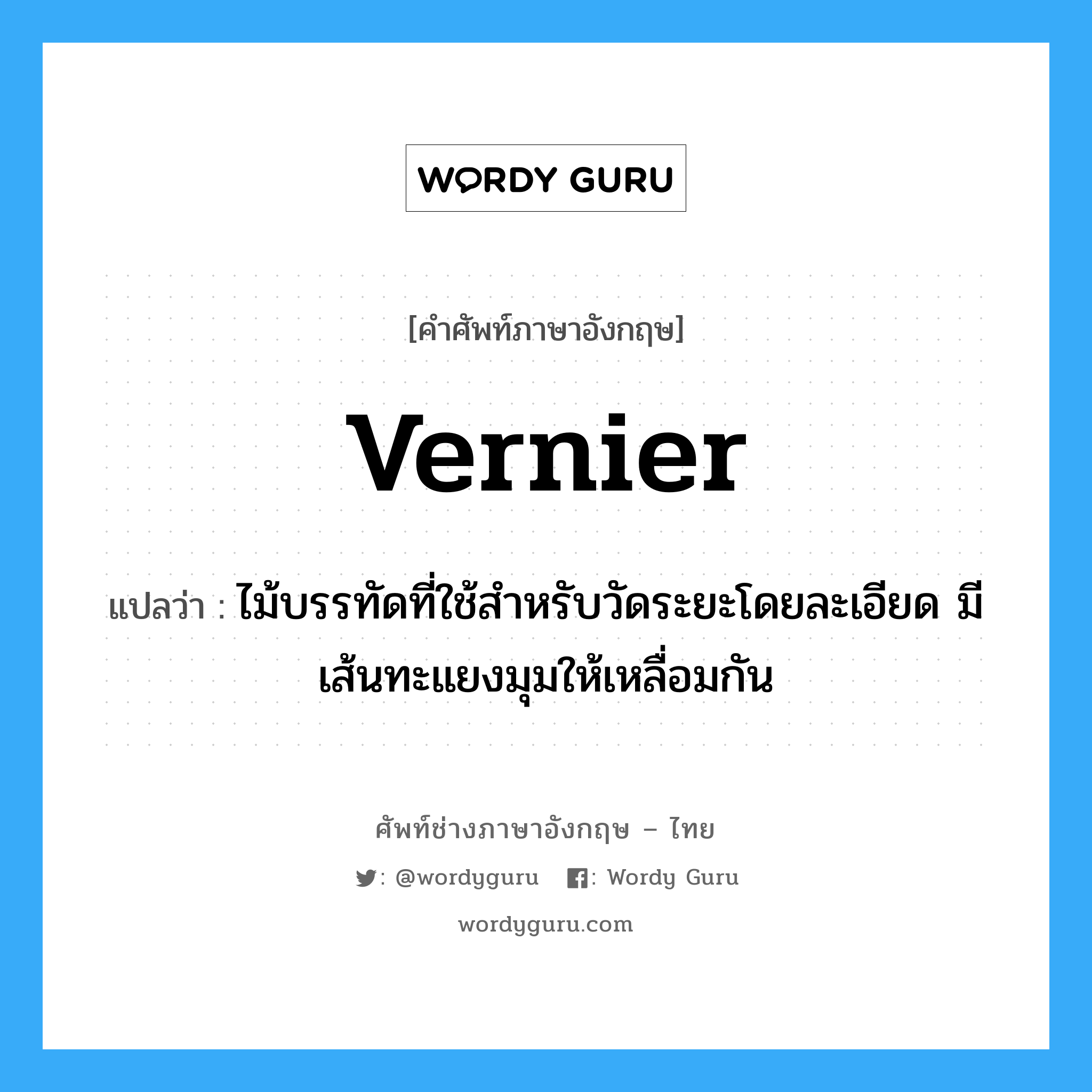 vernier แปลว่า?, คำศัพท์ช่างภาษาอังกฤษ - ไทย vernier คำศัพท์ภาษาอังกฤษ vernier แปลว่า ไม้บรรทัดที่ใช้สำหรับวัดระยะโดยละเอียด มีเส้นทะแยงมุมให้เหลื่อมกัน