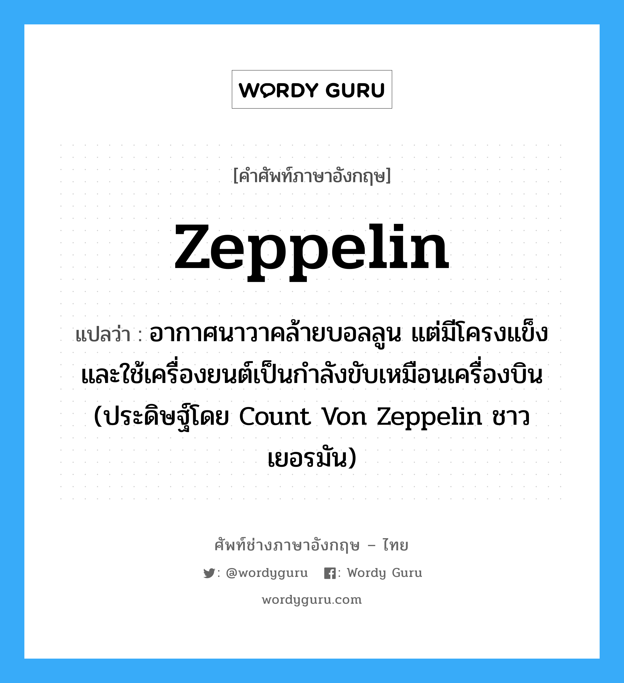 zeppelin แปลว่า?, คำศัพท์ช่างภาษาอังกฤษ - ไทย zeppelin คำศัพท์ภาษาอังกฤษ zeppelin แปลว่า อากาศนาวาคล้ายบอลลูน แต่มีโครงแข็ง และใช้เครื่องยนต์เป็นกำลังขับเหมือนเครื่องบิน (ประดิษฐ์โดย Count Von Zeppelin ชาวเยอรมัน)