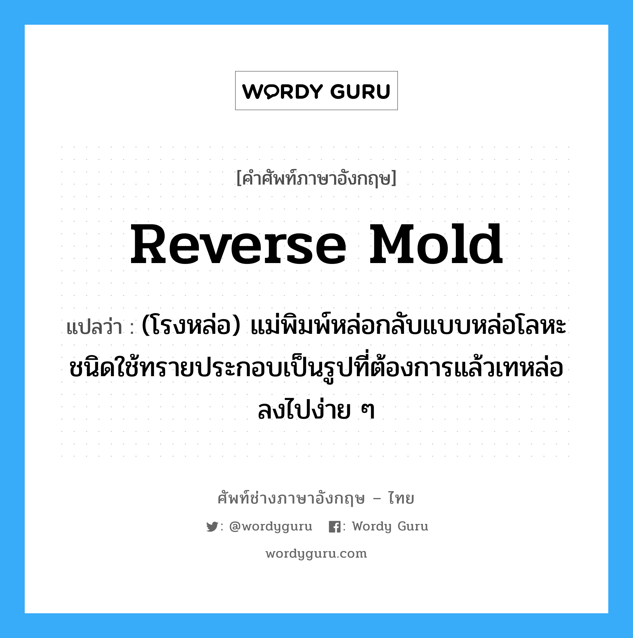 reverse mold แปลว่า?, คำศัพท์ช่างภาษาอังกฤษ - ไทย reverse mold คำศัพท์ภาษาอังกฤษ reverse mold แปลว่า (โรงหล่อ) แม่พิมพ์หล่อกลับแบบหล่อโลหะชนิดใช้ทรายประกอบเป็นรูปที่ต้องการแล้วเทหล่อลงไปง่าย ๆ