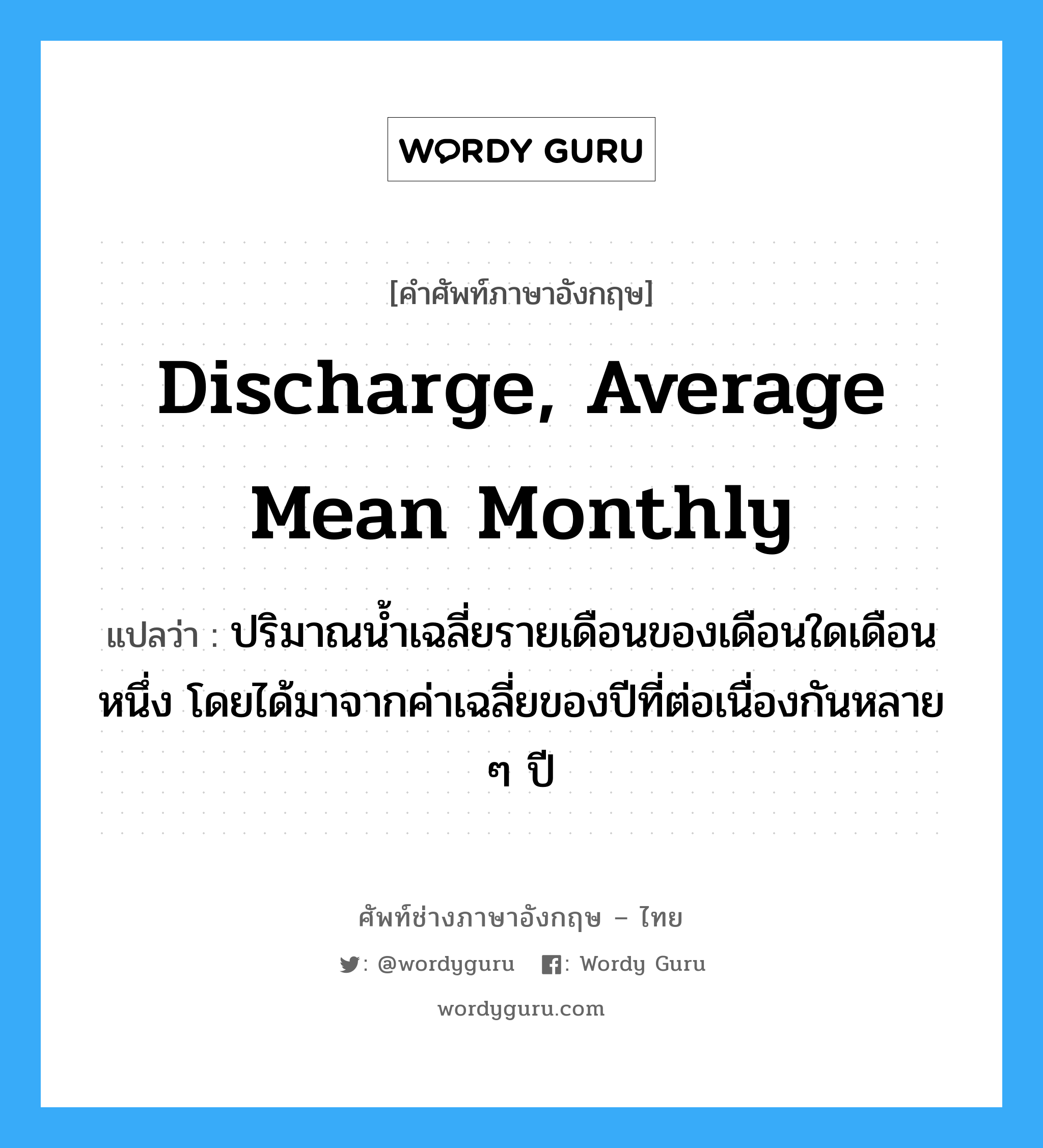 discharge, average mean monthly แปลว่า?, คำศัพท์ช่างภาษาอังกฤษ - ไทย discharge, average mean monthly คำศัพท์ภาษาอังกฤษ discharge, average mean monthly แปลว่า ปริมาณน้ำเฉลี่ยรายเดือนของเดือนใดเดือนหนึ่ง โดยได้มาจากค่าเฉลี่ยของปีที่ต่อเนื่องกันหลาย ๆ ปี
