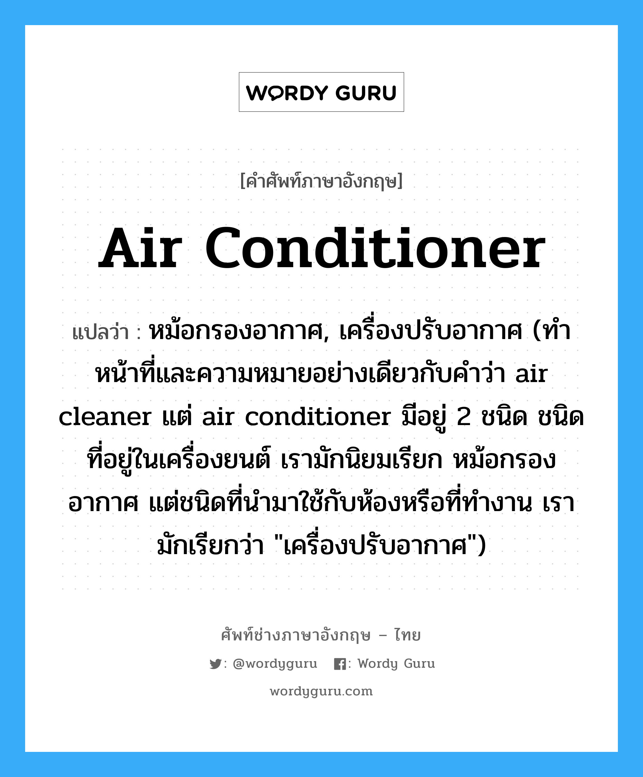 air conditioner แปลว่า?, คำศัพท์ช่างภาษาอังกฤษ - ไทย air conditioner คำศัพท์ภาษาอังกฤษ air conditioner แปลว่า หม้อกรองอากาศ, เครื่องปรับอากาศ (ทำหน้าที่และความหมายอย่างเดียวกับคำว่า air cleaner แต่ air conditioner มีอยู่ 2 ชนิด ชนิดที่อยู่ในเครื่องยนต์ เรามักนิยมเรียก หม้อกรองอากาศ แต่ชนิดที่นำมาใช้กับห้องหรือที่ทำงาน เรามักเรียกว่า "เครื่องปรับอากาศ")