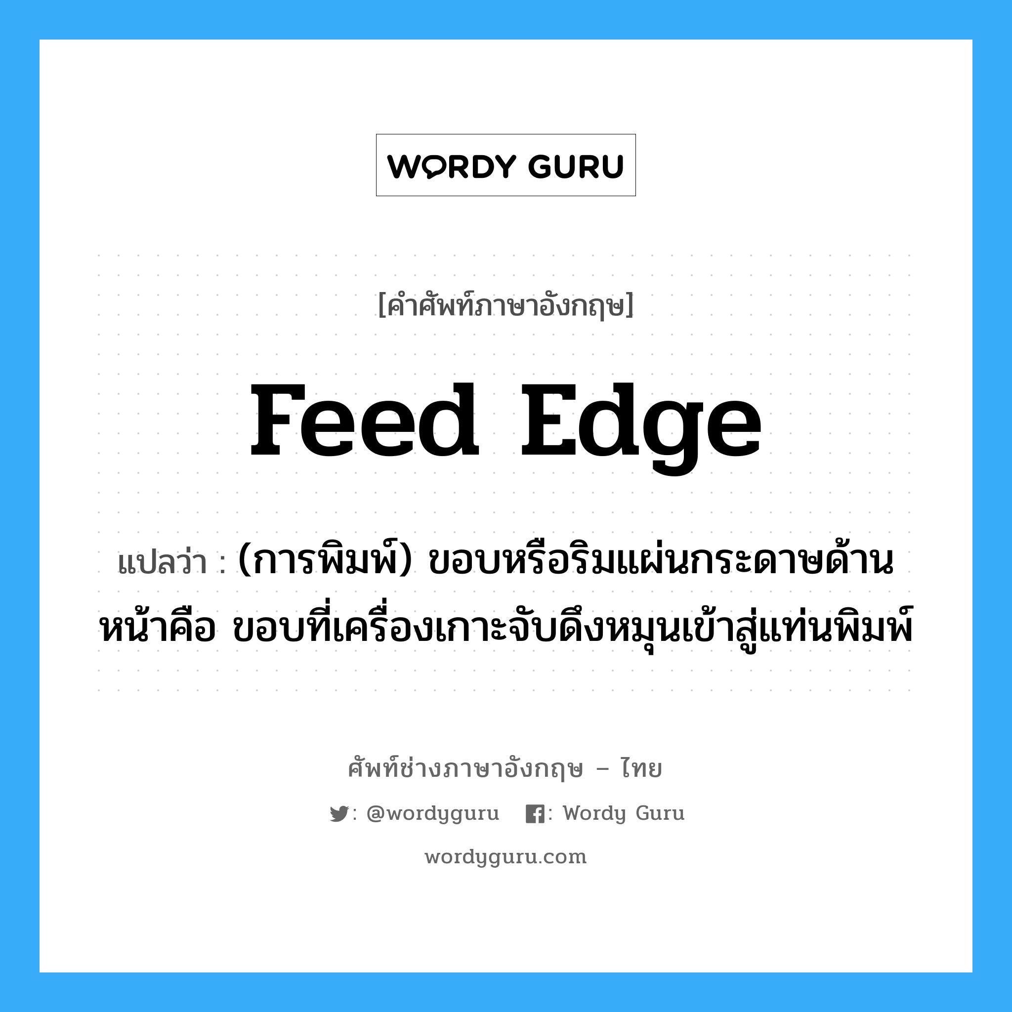 feed edge แปลว่า?, คำศัพท์ช่างภาษาอังกฤษ - ไทย feed edge คำศัพท์ภาษาอังกฤษ feed edge แปลว่า (การพิมพ์) ขอบหรือริมแผ่นกระดาษด้านหน้าคือ ขอบที่เครื่องเกาะจับดึงหมุนเข้าสู่แท่นพิมพ์