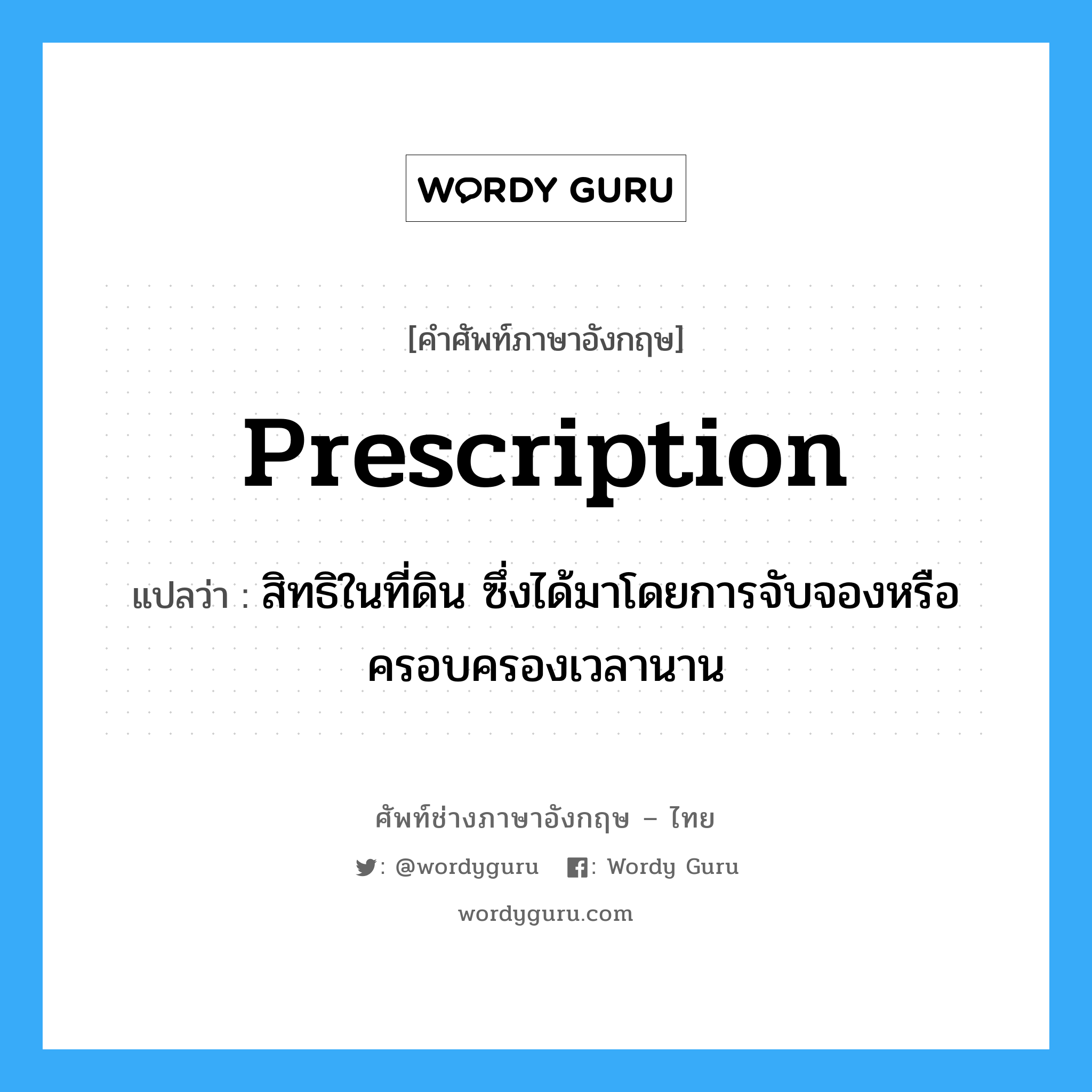 prescription แปลว่า?, คำศัพท์ช่างภาษาอังกฤษ - ไทย prescription คำศัพท์ภาษาอังกฤษ prescription แปลว่า สิทธิในที่ดิน ซึ่งได้มาโดยการจับจองหรือครอบครองเวลานาน