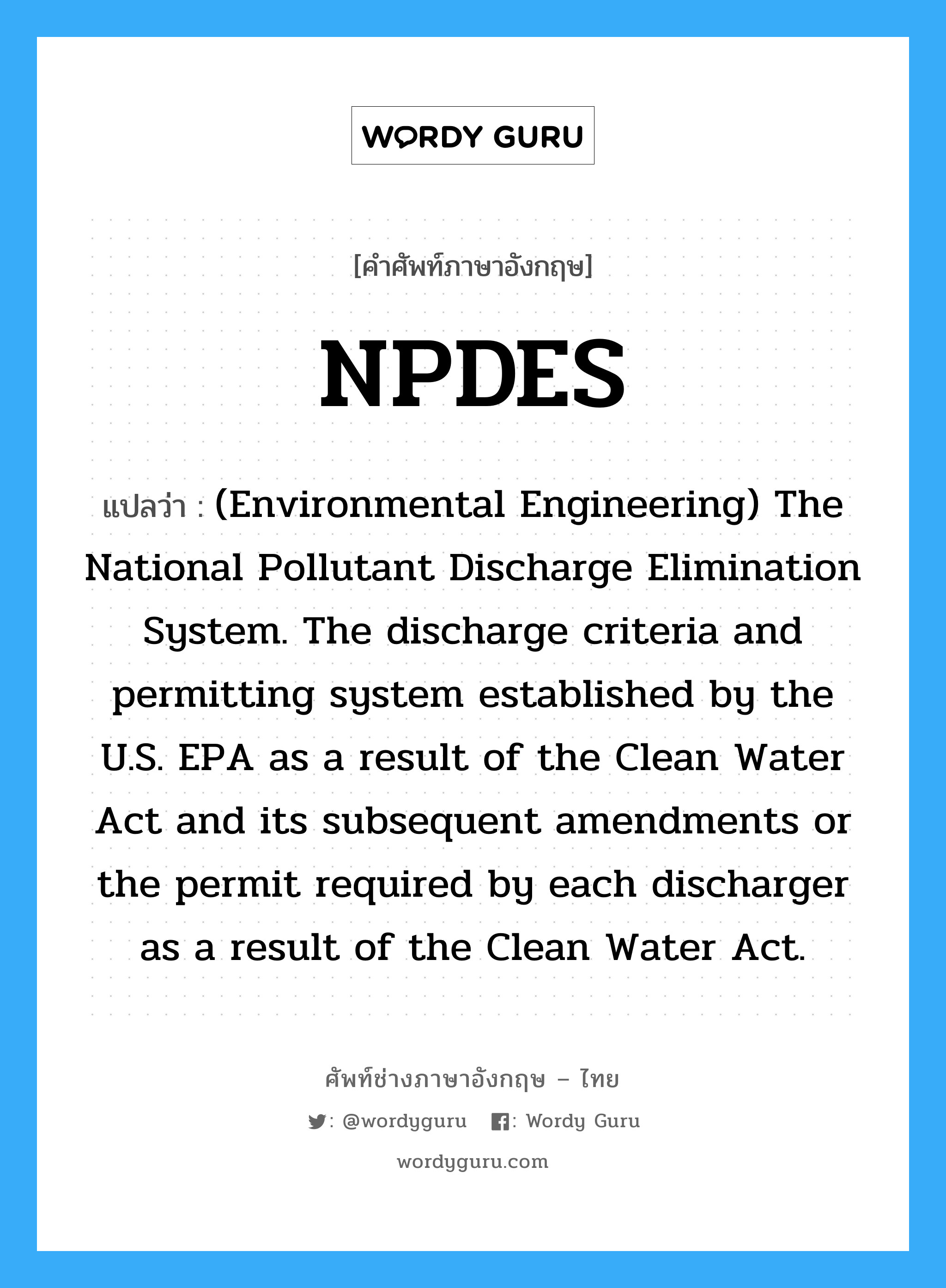 (Environmental Engineering) The National Pollutant Discharge Elimination System. The discharge criteria and permitting system established by the U.S. EPA as a result of the Clean Water Act and its subsequent amendments or the permit required by each discharger as a result of the Clean Water Act. ภาษาอังกฤษ?, คำศัพท์ช่างภาษาอังกฤษ - ไทย (Environmental Engineering) The National Pollutant Discharge Elimination System. The discharge criteria and permitting system established by the U.S. EPA as a result of the Clean Water Act and its subsequent amendments or the permit required by each discharger as a result of the Clean Water Act. คำศัพท์ภาษาอังกฤษ (Environmental Engineering) The National Pollutant Discharge Elimination System. The discharge criteria and permitting system established by the U.S. EPA as a result of the Clean Water Act and its subsequent amendments or the permit required by each discharger as a result of the Clean Water Act. แปลว่า NPDES