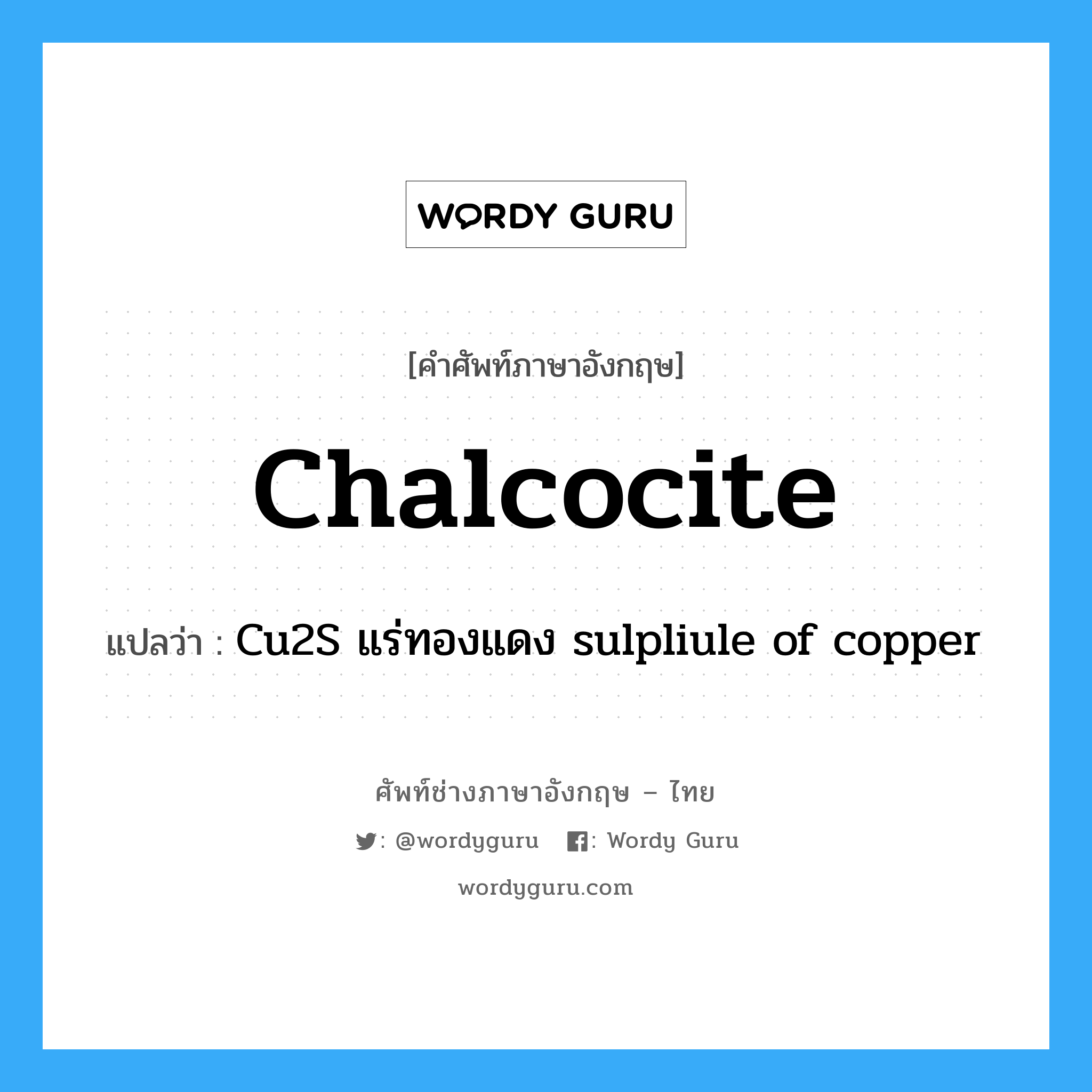 chalcocite แปลว่า?, คำศัพท์ช่างภาษาอังกฤษ - ไทย chalcocite คำศัพท์ภาษาอังกฤษ chalcocite แปลว่า Cu2S แร่ทองแดง sulpliule of copper