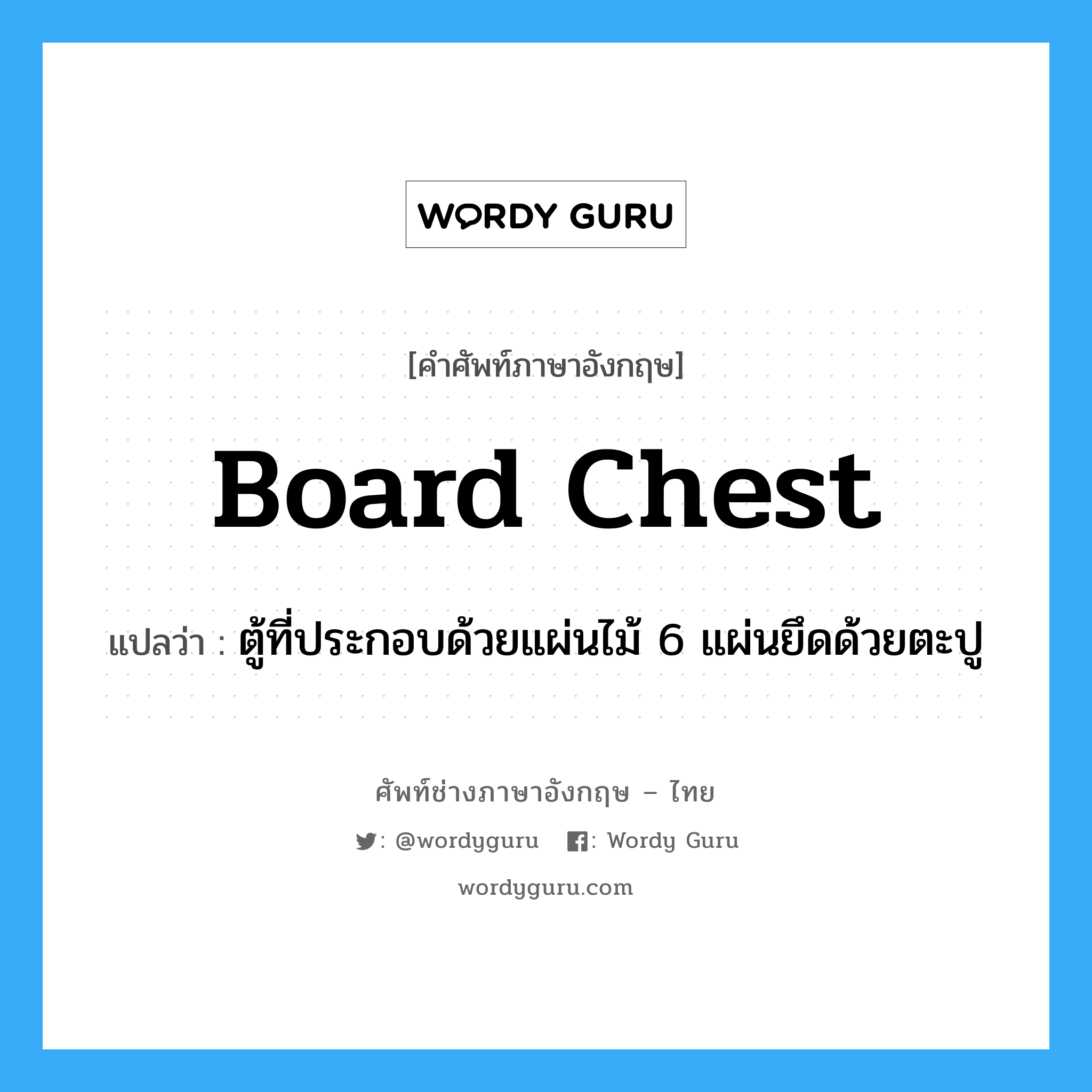 board chest แปลว่า?, คำศัพท์ช่างภาษาอังกฤษ - ไทย board chest คำศัพท์ภาษาอังกฤษ board chest แปลว่า ตู้ที่ประกอบด้วยแผ่นไม้ 6 แผ่นยึดด้วยตะปู
