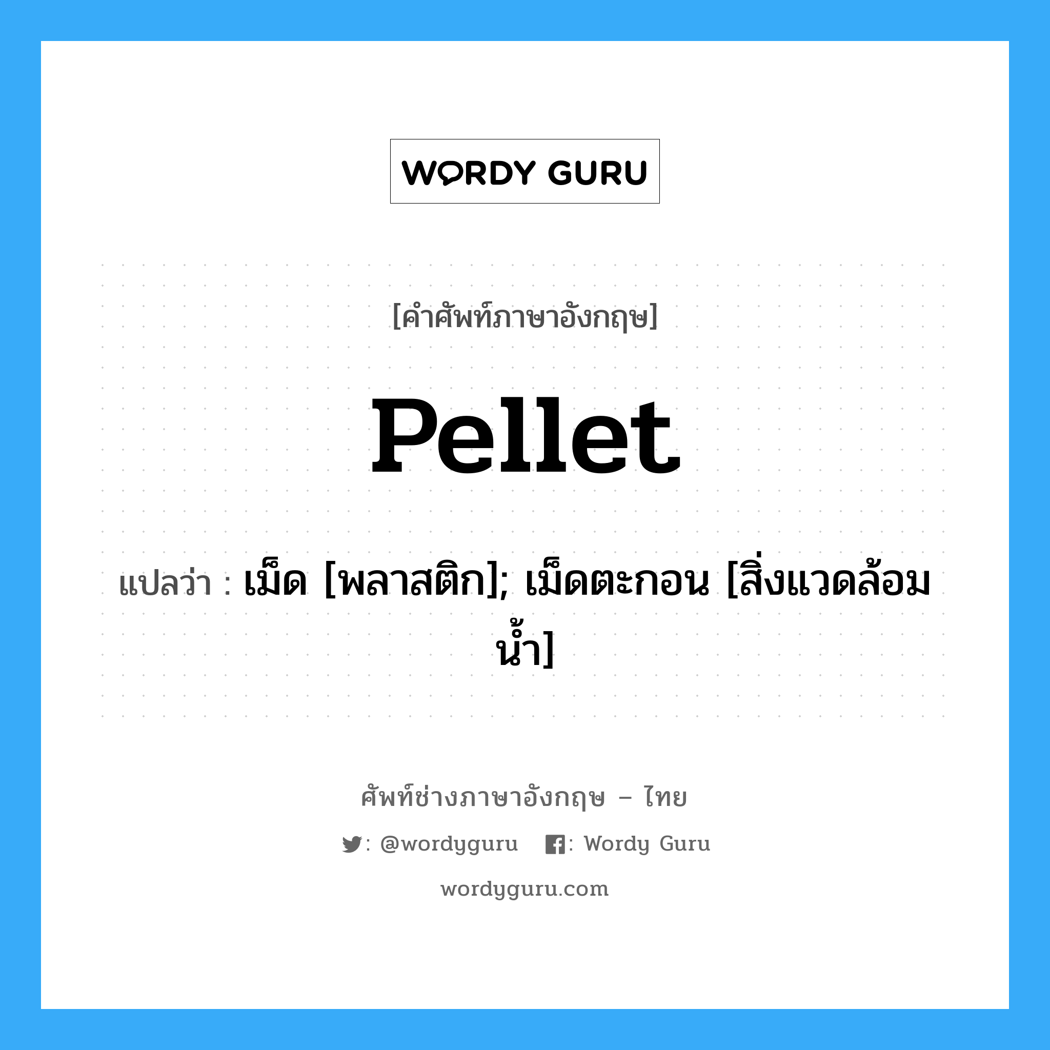 Pellet แปลว่า?, คำศัพท์ช่างภาษาอังกฤษ - ไทย Pellet คำศัพท์ภาษาอังกฤษ Pellet แปลว่า เม็ด [พลาสติก]; เม็ดตะกอน [สิ่งแวดล้อมน้ำ]