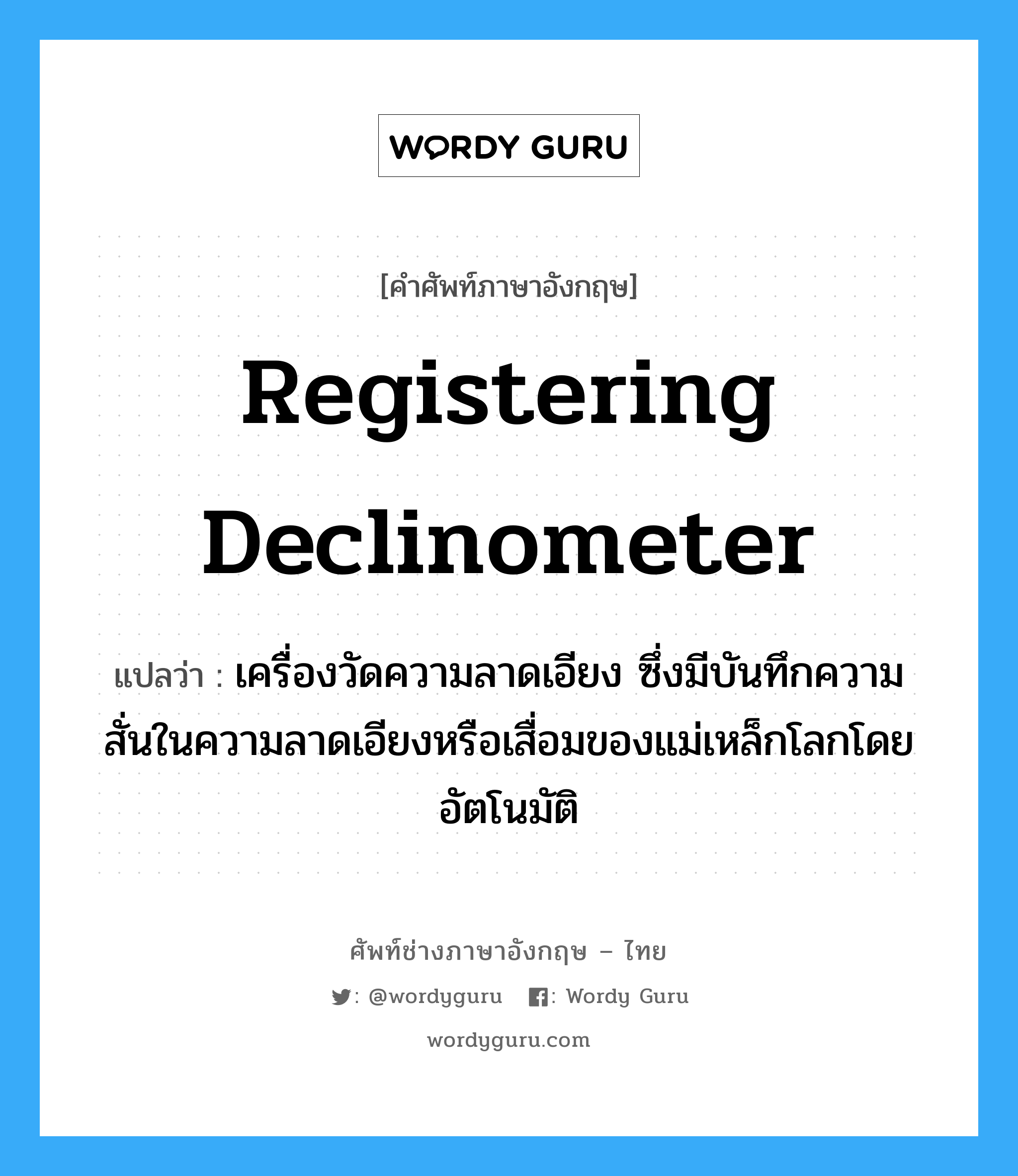 registering declinometer แปลว่า?, คำศัพท์ช่างภาษาอังกฤษ - ไทย registering declinometer คำศัพท์ภาษาอังกฤษ registering declinometer แปลว่า เครื่องวัดความลาดเอียง ซึ่งมีบันทึกความสั่นในความลาดเอียงหรือเสื่อมของแม่เหล็กโลกโดยอัตโนมัติ