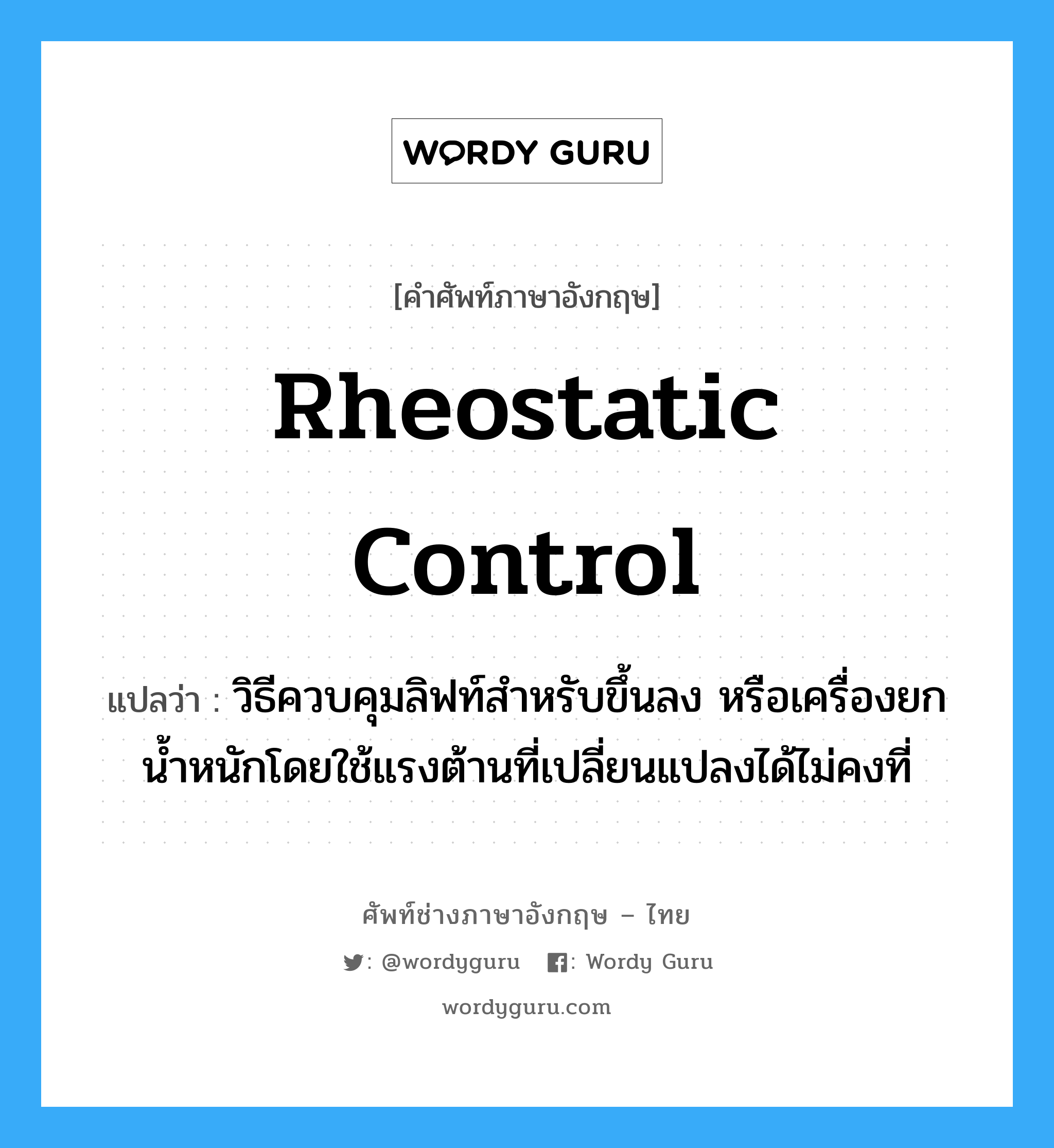 rheostatic control แปลว่า?, คำศัพท์ช่างภาษาอังกฤษ - ไทย rheostatic control คำศัพท์ภาษาอังกฤษ rheostatic control แปลว่า วิธีควบคุมลิฟท์สำหรับขึ้นลง หรือเครื่องยกน้ำหนักโดยใช้แรงต้านที่เปลี่ยนแปลงได้ไม่คงที่