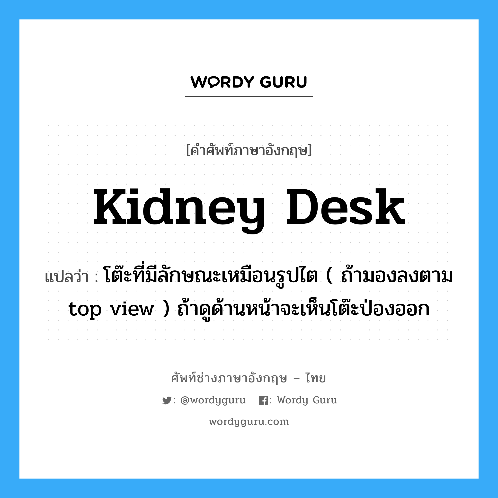 kidney desk แปลว่า?, คำศัพท์ช่างภาษาอังกฤษ - ไทย kidney desk คำศัพท์ภาษาอังกฤษ kidney desk แปลว่า โต๊ะที่มีลักษณะเหมือนรูปไต ( ถ้ามองลงตาม top view ) ถ้าดูด้านหน้าจะเห็นโต๊ะป่องออก