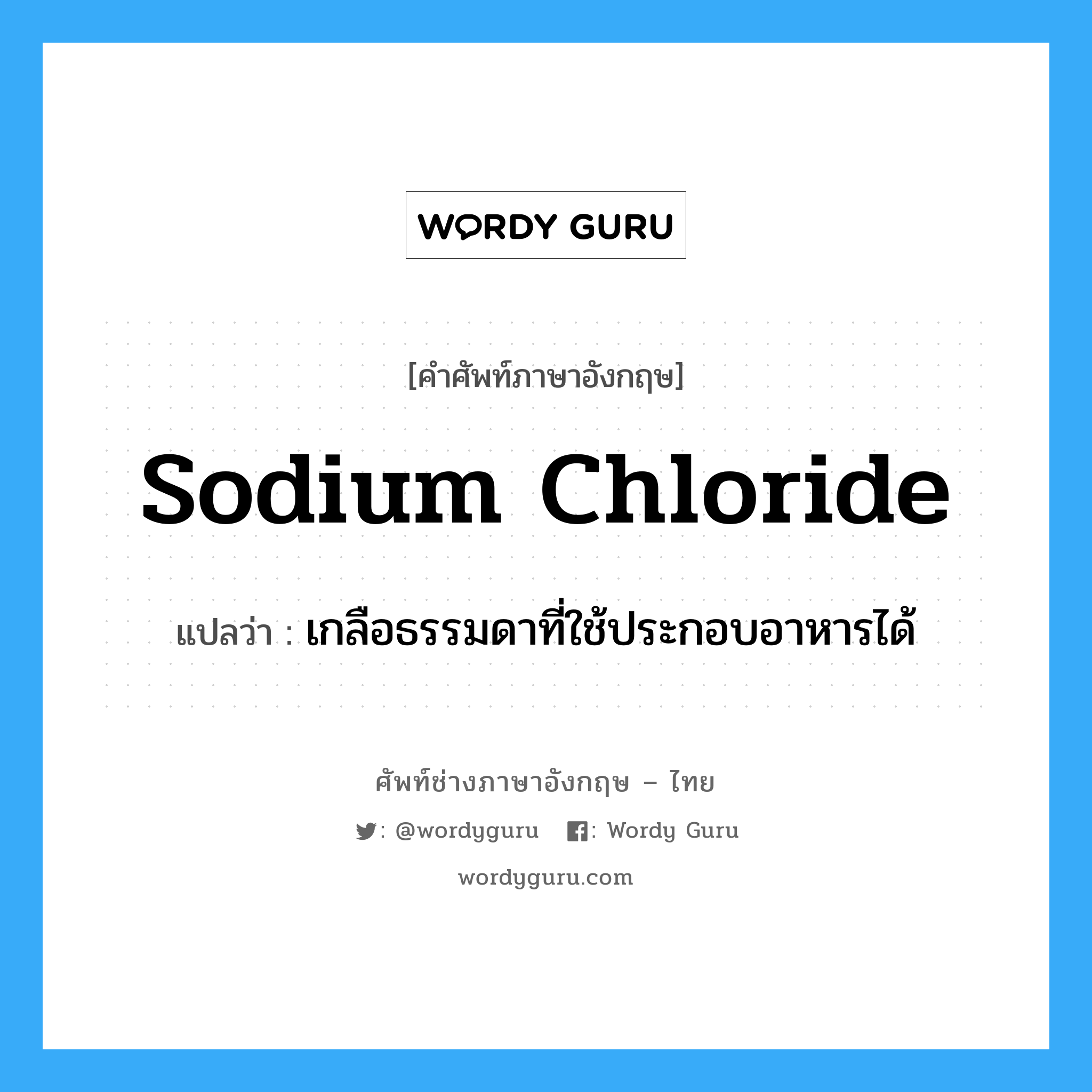 sodium chloride แปลว่า?, คำศัพท์ช่างภาษาอังกฤษ - ไทย sodium chloride คำศัพท์ภาษาอังกฤษ sodium chloride แปลว่า เกลือธรรมดาที่ใช้ประกอบอาหารได้