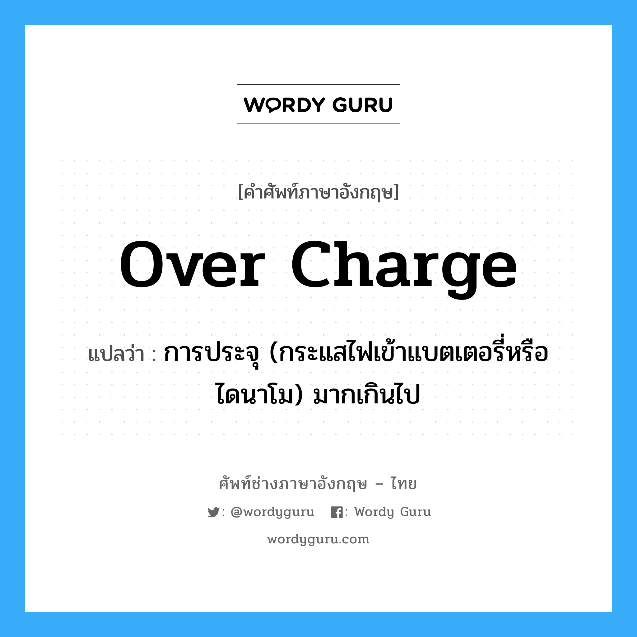 over charge แปลว่า?, คำศัพท์ช่างภาษาอังกฤษ - ไทย over charge คำศัพท์ภาษาอังกฤษ over charge แปลว่า การประจุ (กระแสไฟเข้าแบตเตอรี่หรือไดนาโม) มากเกินไป
