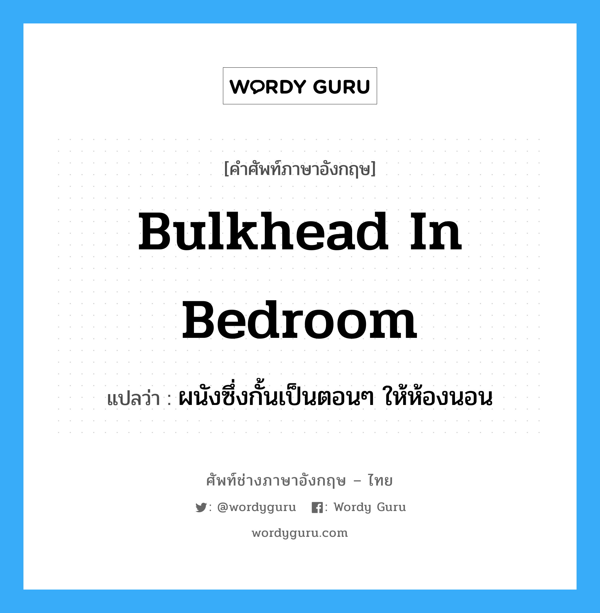 bulkhead in bedroom แปลว่า?, คำศัพท์ช่างภาษาอังกฤษ - ไทย bulkhead in bedroom คำศัพท์ภาษาอังกฤษ bulkhead in bedroom แปลว่า ผนังซึ่งกั้นเป็นตอนๆ ให้ห้องนอน