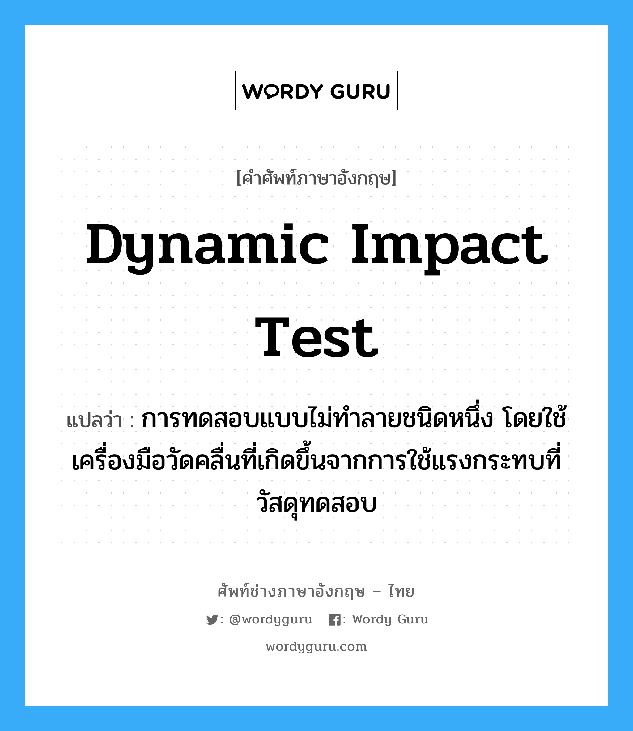 Dynamic Impact Test แปลว่า?, คำศัพท์ช่างภาษาอังกฤษ - ไทย Dynamic Impact Test คำศัพท์ภาษาอังกฤษ Dynamic Impact Test แปลว่า การทดสอบแบบไม่ทำลายชนิดหนึ่ง โดยใช้เครื่องมือวัดคลื่นที่เกิดขึ้นจากการใช้แรงกระทบที่วัสดุทดสอบ