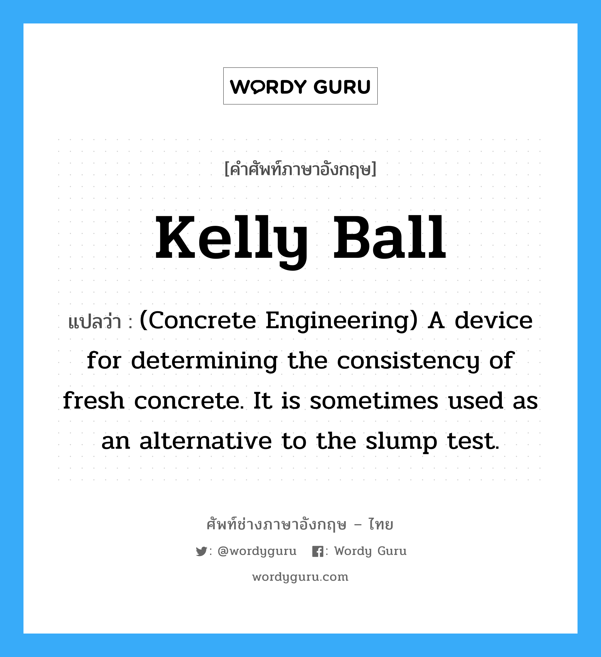 Kelly Ball แปลว่า?, คำศัพท์ช่างภาษาอังกฤษ - ไทย Kelly Ball คำศัพท์ภาษาอังกฤษ Kelly Ball แปลว่า (Concrete Engineering) A device for determining the consistency of fresh concrete. It is sometimes used as an alternative to the slump test.
