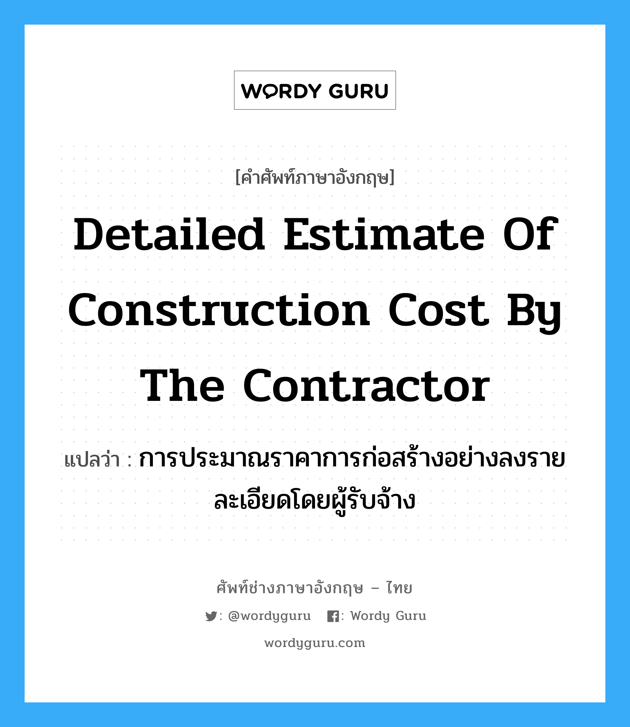 Detailed Estimate of Construction Cost by the Contractor แปลว่า?, คำศัพท์ช่างภาษาอังกฤษ - ไทย Detailed Estimate of Construction Cost by the Contractor คำศัพท์ภาษาอังกฤษ Detailed Estimate of Construction Cost by the Contractor แปลว่า การประมาณราคาการก่อสร้างอย่างลงรายละเอียดโดยผู้รับจ้าง