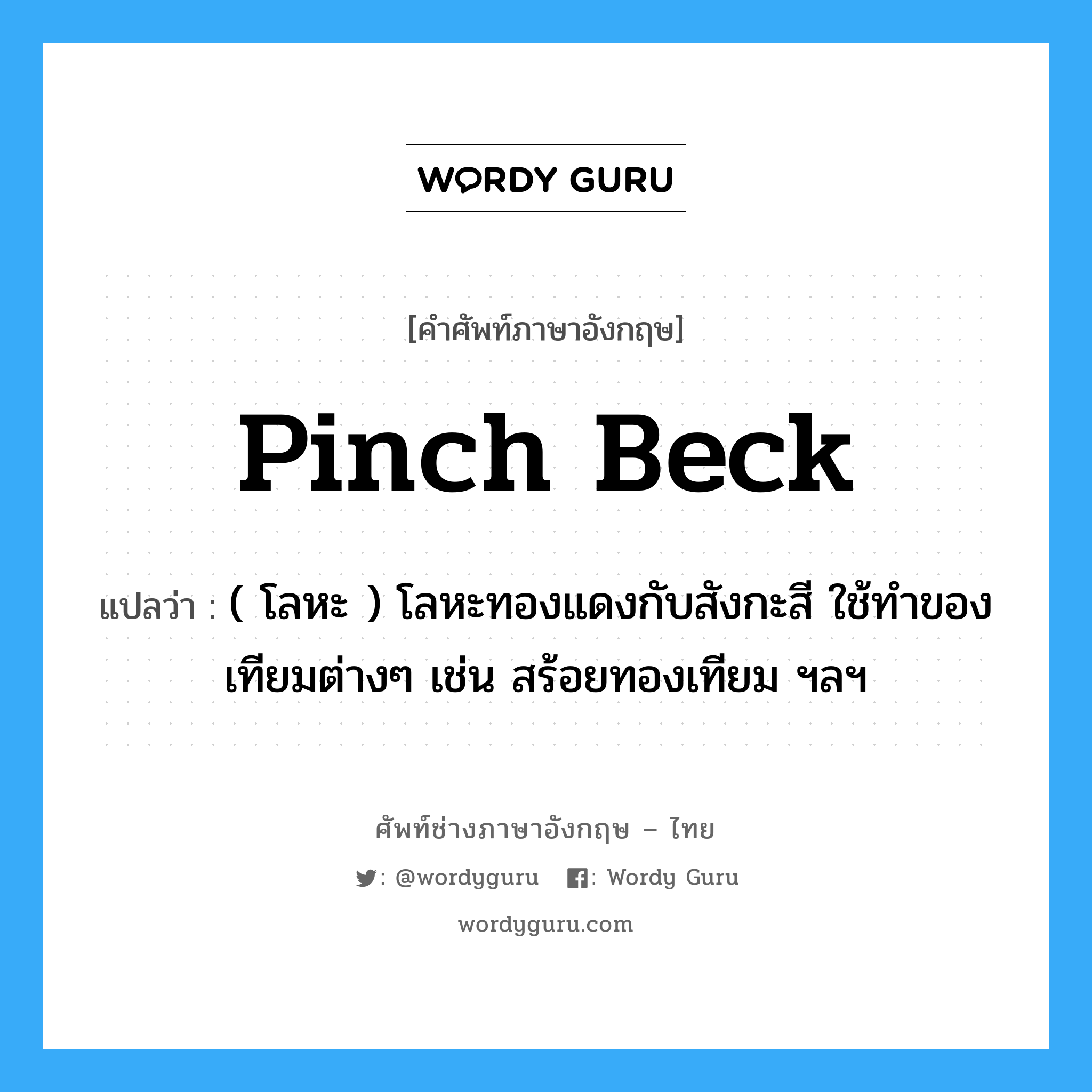 pinch beck แปลว่า?, คำศัพท์ช่างภาษาอังกฤษ - ไทย pinch beck คำศัพท์ภาษาอังกฤษ pinch beck แปลว่า ( โลหะ ) โลหะทองแดงกับสังกะสี ใช้ทำของเทียมต่างๆ เช่น สร้อยทองเทียม ฯลฯ