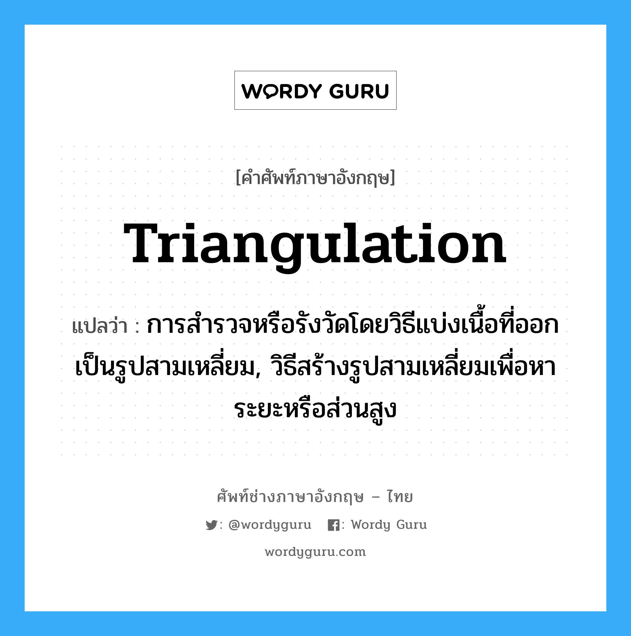 triangulation แปลว่า?, คำศัพท์ช่างภาษาอังกฤษ - ไทย triangulation คำศัพท์ภาษาอังกฤษ triangulation แปลว่า การสำรวจหรือรังวัดโดยวิธีแบ่งเนื้อที่ออกเป็นรูปสามเหลี่ยม, วิธีสร้างรูปสามเหลี่ยมเพื่อหาระยะหรือส่วนสูง