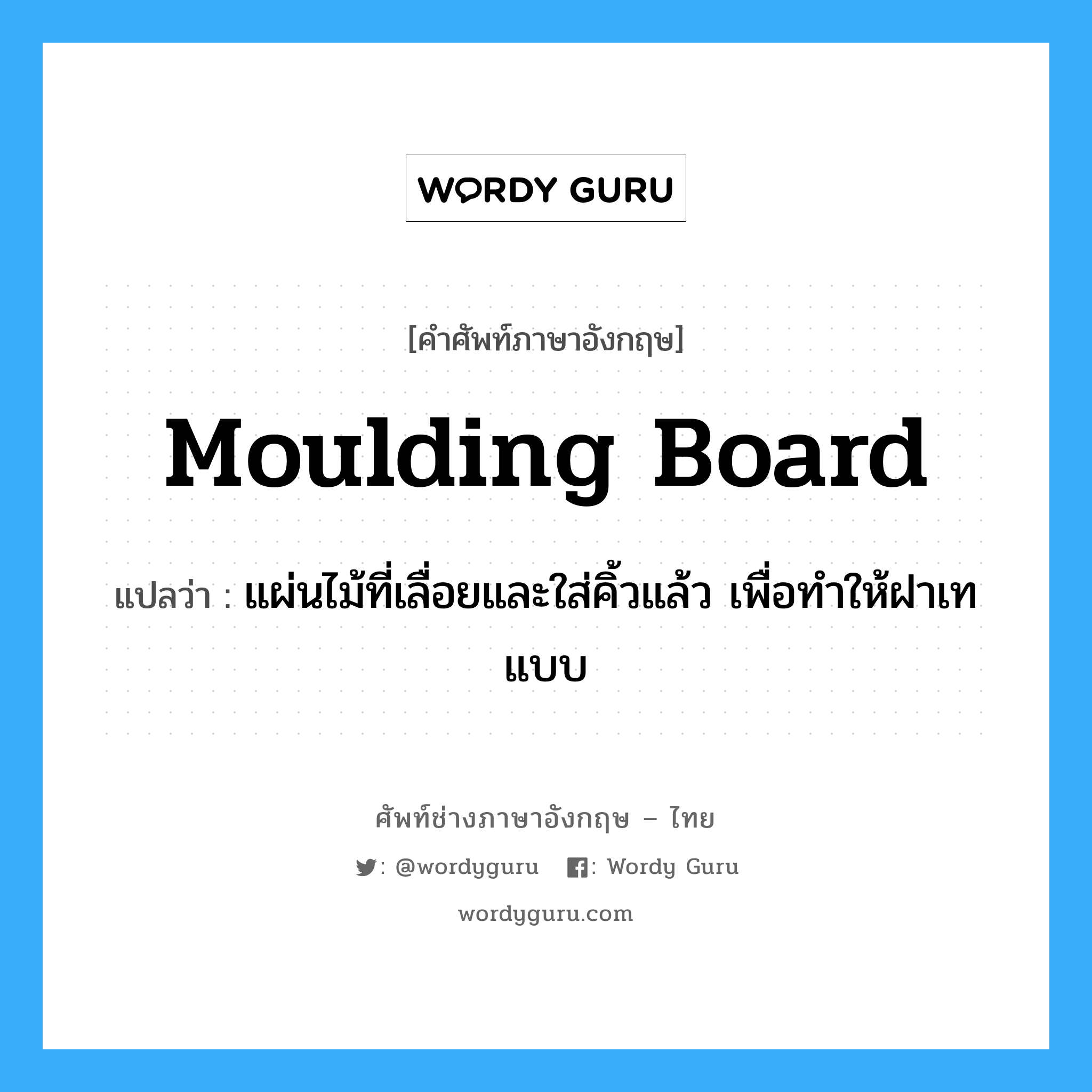 moulding board แปลว่า?, คำศัพท์ช่างภาษาอังกฤษ - ไทย moulding board คำศัพท์ภาษาอังกฤษ moulding board แปลว่า แผ่นไม้ที่เลื่อยและใส่คิ้วแล้ว เพื่อทำให้ฝาเทแบบ