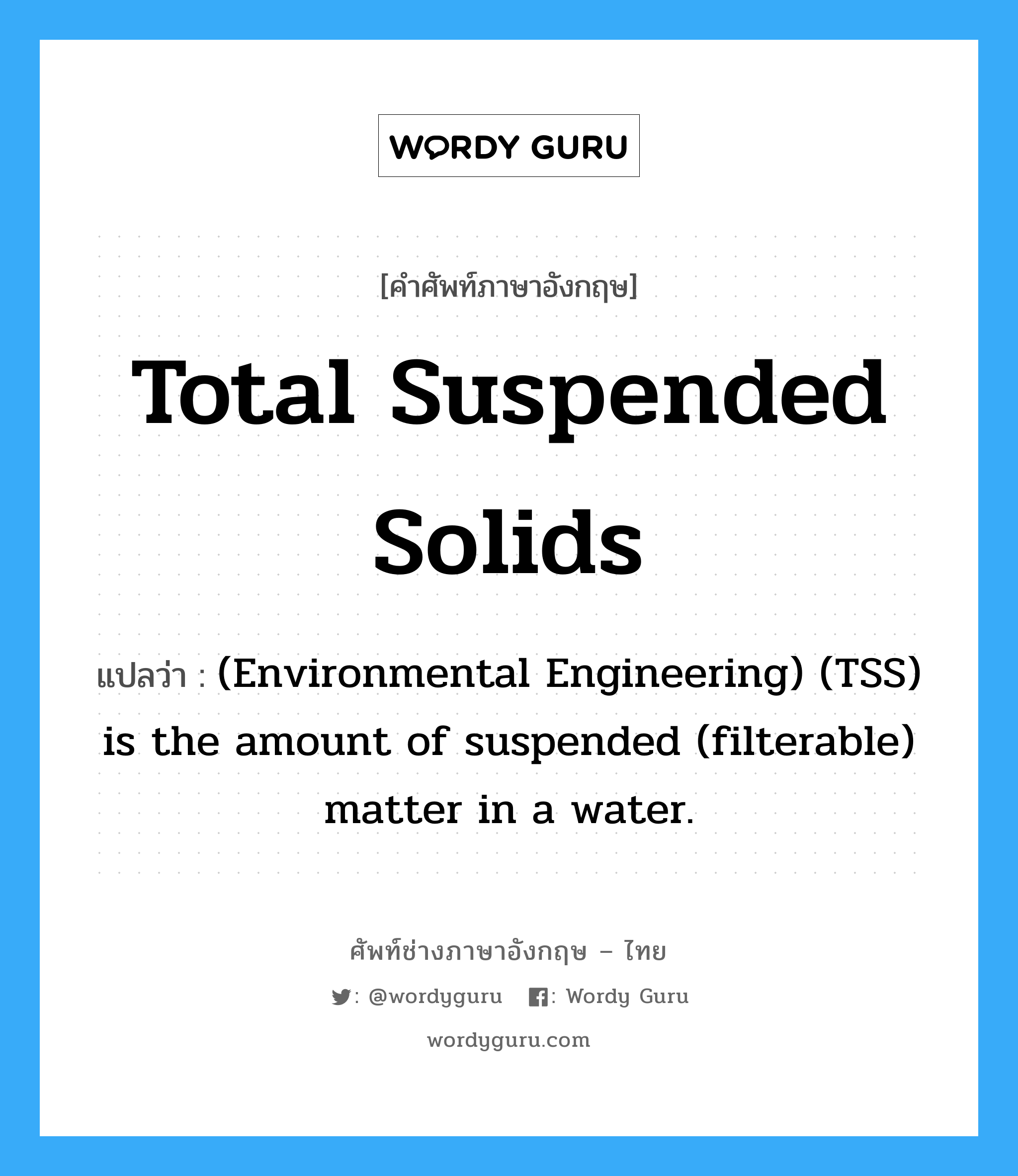 Total suspended solids แปลว่า?, คำศัพท์ช่างภาษาอังกฤษ - ไทย Total suspended solids คำศัพท์ภาษาอังกฤษ Total suspended solids แปลว่า (Environmental Engineering) (TSS) is the amount of suspended (filterable) matter in a water.