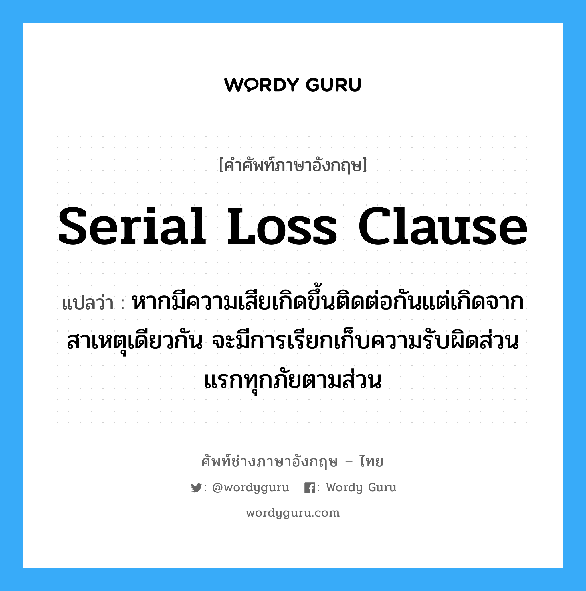Serial Loss Clause แปลว่า?, คำศัพท์ช่างภาษาอังกฤษ - ไทย Serial Loss Clause คำศัพท์ภาษาอังกฤษ Serial Loss Clause แปลว่า หากมีความเสียเกิดขึ้นติดต่อกันแต่เกิดจากสาเหตุเดียวกัน จะมีการเรียกเก็บความรับผิดส่วนแรกทุกภัยตามส่วน