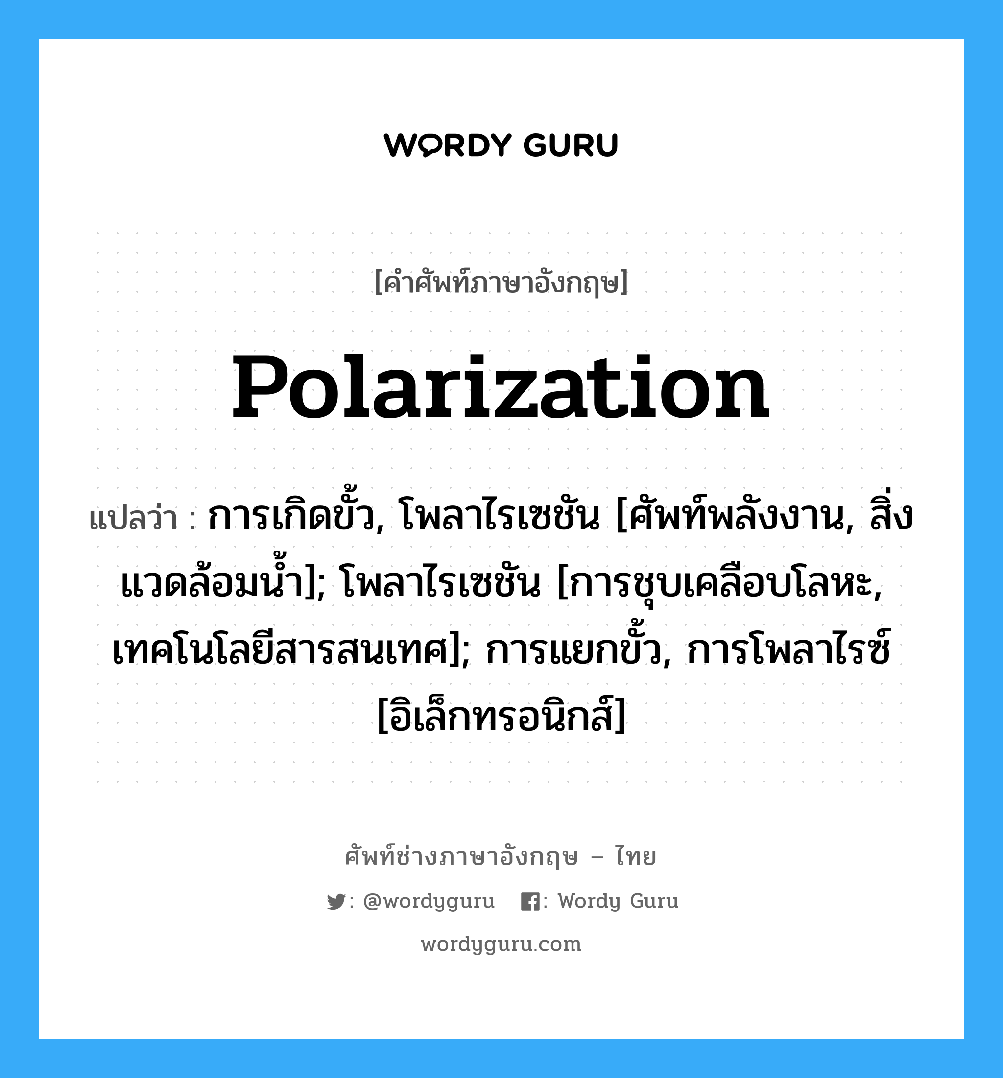 Polarization แปลว่า?, คำศัพท์ช่างภาษาอังกฤษ - ไทย Polarization คำศัพท์ภาษาอังกฤษ Polarization แปลว่า การเกิดขั้ว, โพลาไรเซชัน [ศัพท์พลังงาน, สิ่งแวดล้อมน้ำ]; โพลาไรเซชัน [การชุบเคลือบโลหะ, เทคโนโลยีสารสนเทศ]; การแยกขั้ว, การโพลาไรซ์ [อิเล็กทรอนิกส์]