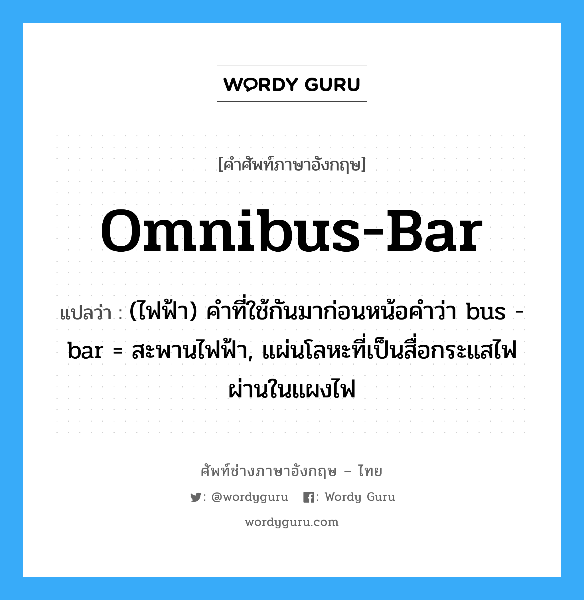 omnibus-bar แปลว่า?, คำศัพท์ช่างภาษาอังกฤษ - ไทย omnibus-bar คำศัพท์ภาษาอังกฤษ omnibus-bar แปลว่า (ไฟฟ้า) คำที่ใช้กันมาก่อนหน้อคำว่า bus - bar = สะพานไฟฟ้า, แผ่นโลหะที่เป็นสื่อกระแสไฟผ่านในแผงไฟ