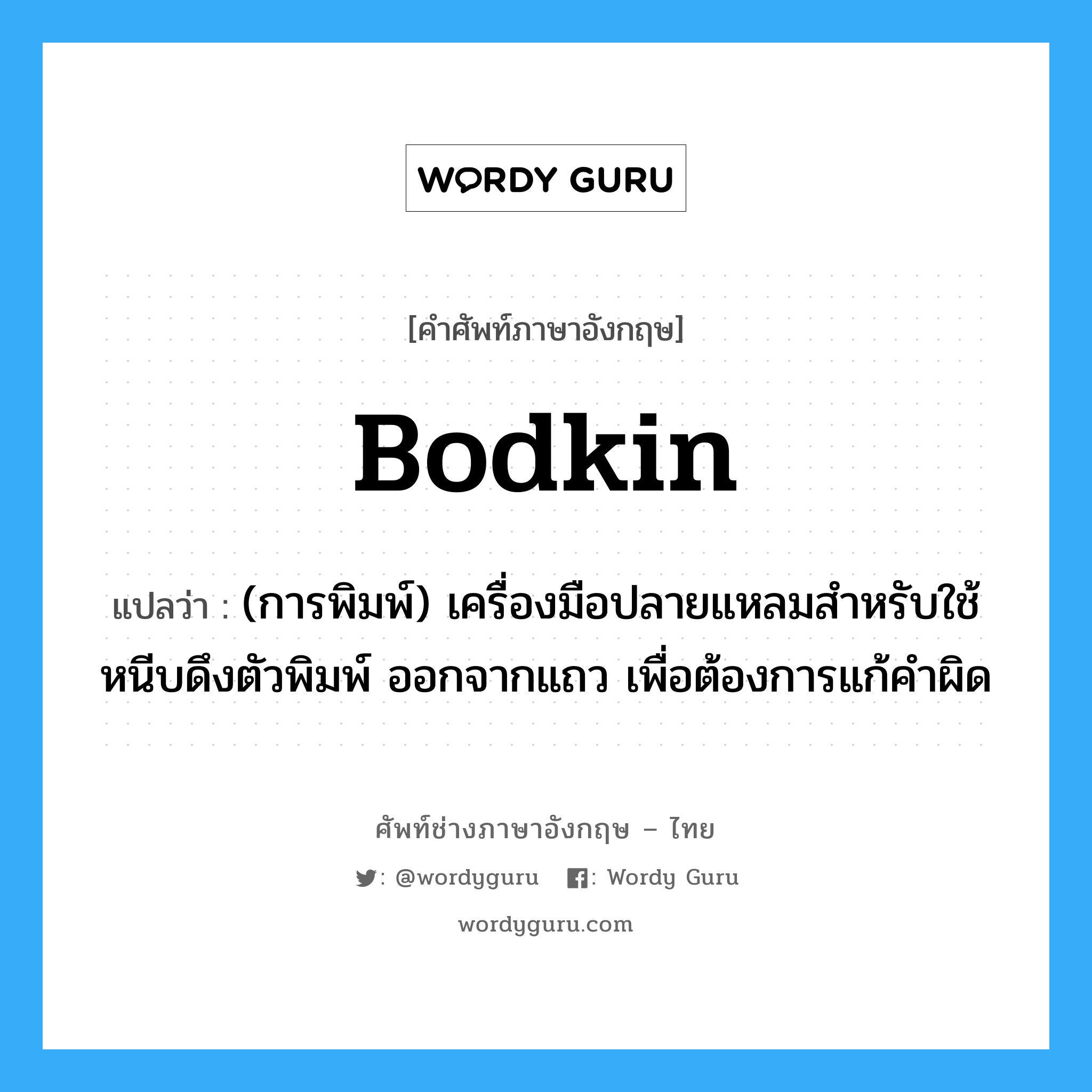 bodkin แปลว่า?, คำศัพท์ช่างภาษาอังกฤษ - ไทย bodkin คำศัพท์ภาษาอังกฤษ bodkin แปลว่า (การพิมพ์) เครื่องมือปลายแหลมสำหรับใช้หนีบดึงตัวพิมพ์ ออกจากแถว เพื่อต้องการแก้คำผิด