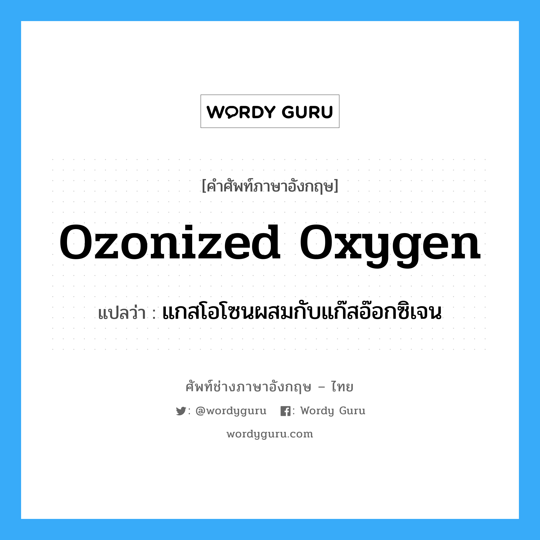 ozonized oxygen แปลว่า?, คำศัพท์ช่างภาษาอังกฤษ - ไทย ozonized oxygen คำศัพท์ภาษาอังกฤษ ozonized oxygen แปลว่า แกสโอโซนผสมกับแก๊สอ๊อกซิเจน