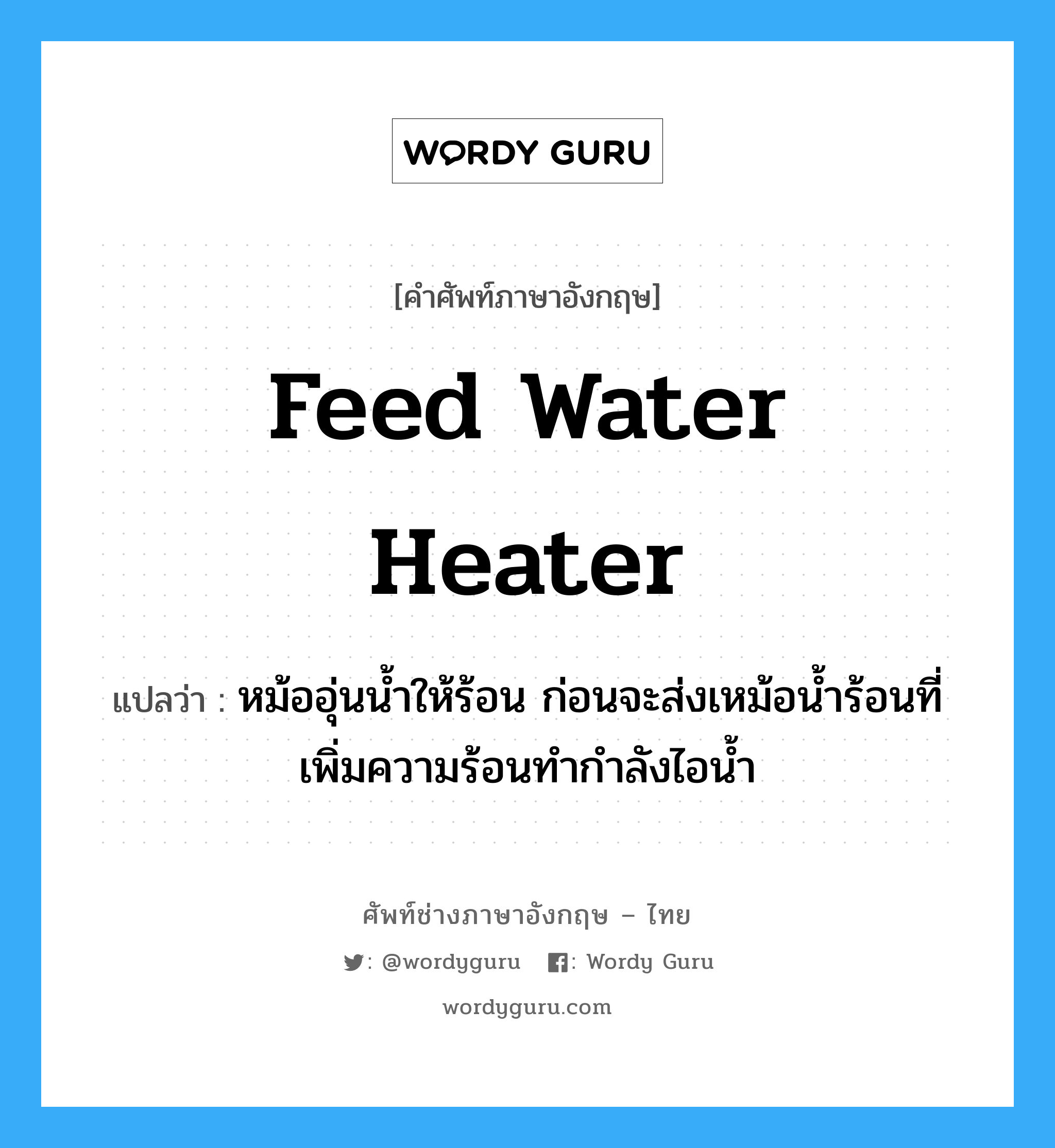feed water heater แปลว่า?, คำศัพท์ช่างภาษาอังกฤษ - ไทย feed water heater คำศัพท์ภาษาอังกฤษ feed water heater แปลว่า หม้ออุ่นน้ำให้ร้อน ก่อนจะส่งเหม้อน้ำร้อนที่เพิ่มความร้อนทำกำลังไอน้ำ